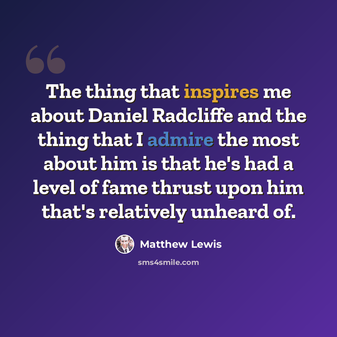 “The thing that inspires me about Daniel Radcliffe and the thing that I admire the most about him is that he's had a level of fame thrust upon him that's relatively unheard of.” quote by Matthew Lewis