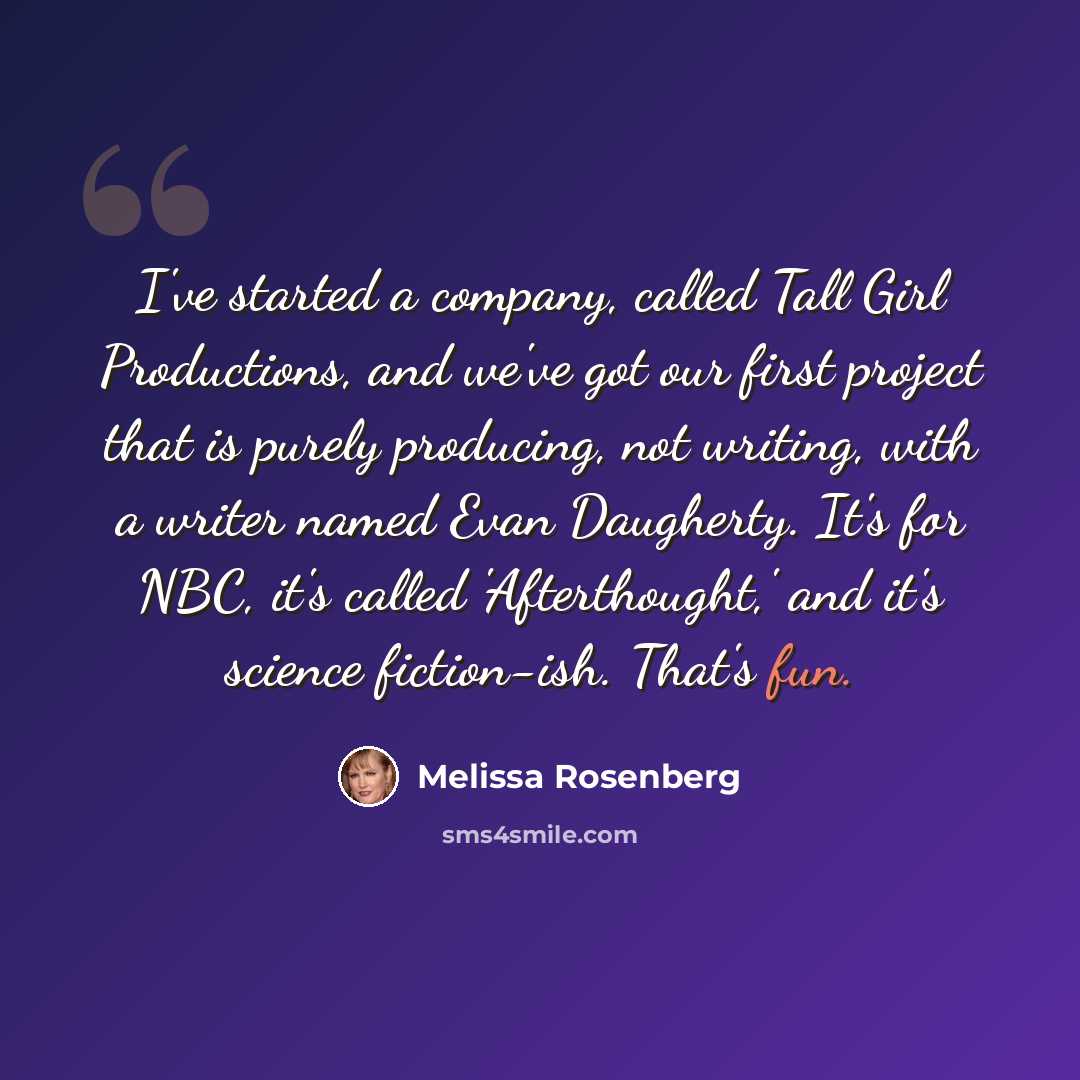 “I've started a company, called Tall Girl Productions, and we've got our first project that is purely producing, not writing, with a writer named Evan Daugherty. It's for NBC, it's called 'Afterthought,' and it's science fiction-ish. That's fun.” quote by Melissa Rosenberg