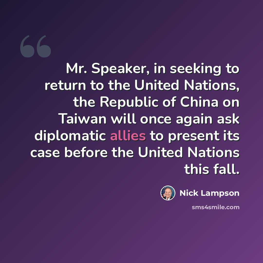 “Mr. Speaker, in seeking to return to the United Nations, the Republic of China on Taiwan will once again ask diplomatic allies to present its case before the United Nations this fall.” quote by Nick Lampson