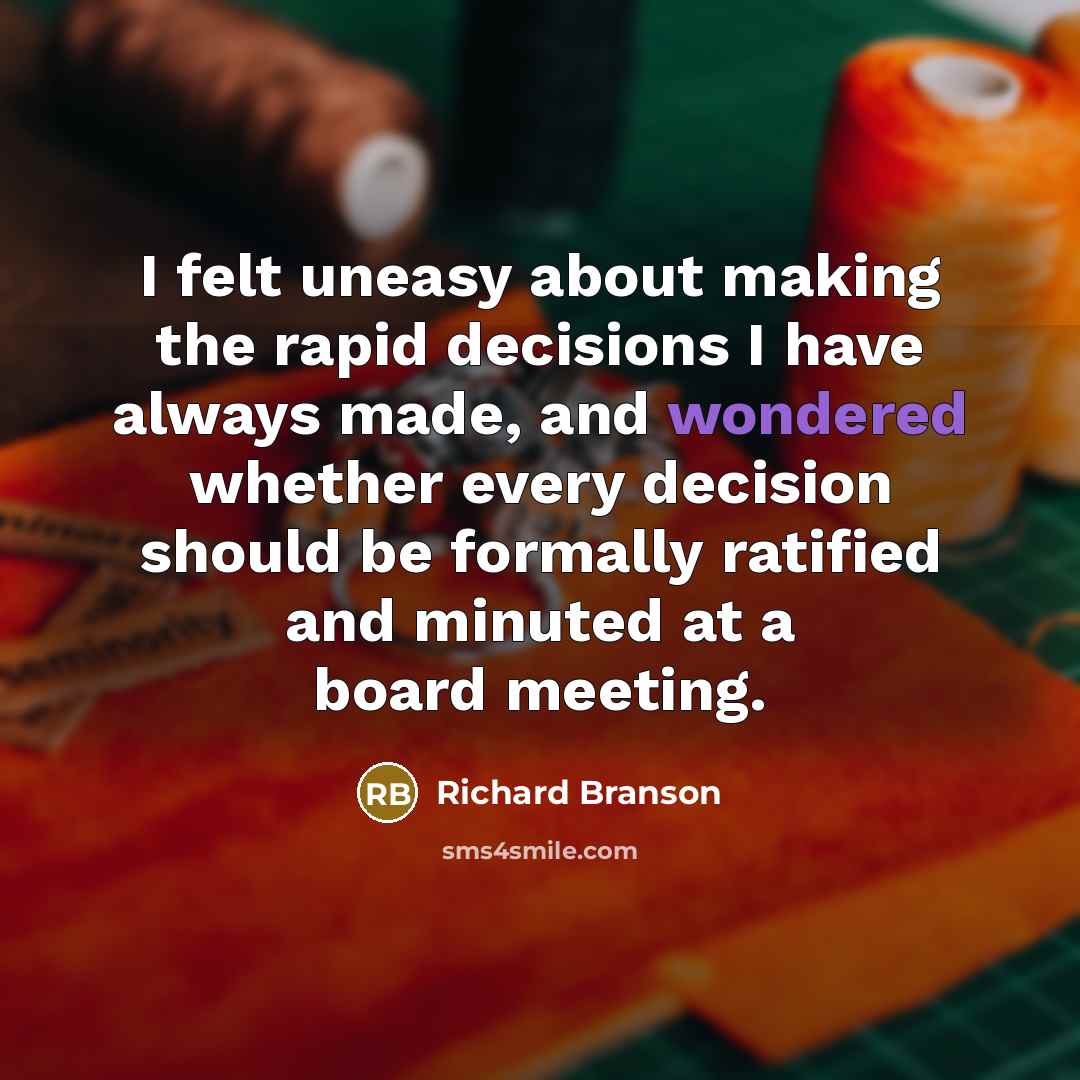 “I felt uneasy about making the rapid decisions I have always made, and wondered whether every decision should be formally ratified and minuted at a board meeting.” quote by Richard Branson