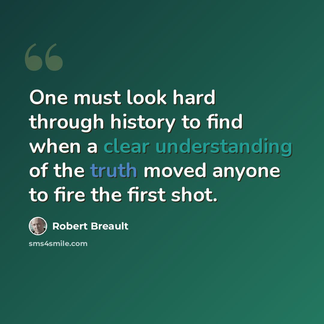 “One must look hard through history to find when a clear understanding of the truth moved anyone to fire the first shot.” quote by Robert Breault