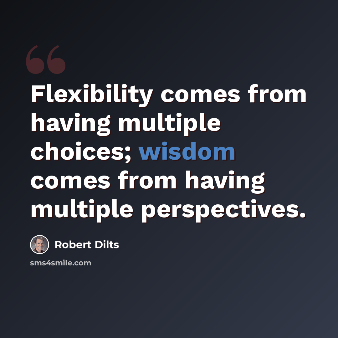 “Flexibility comes from having multiple choices; wisdom comes from having multiple perspectives.” quote by Robert Dilts