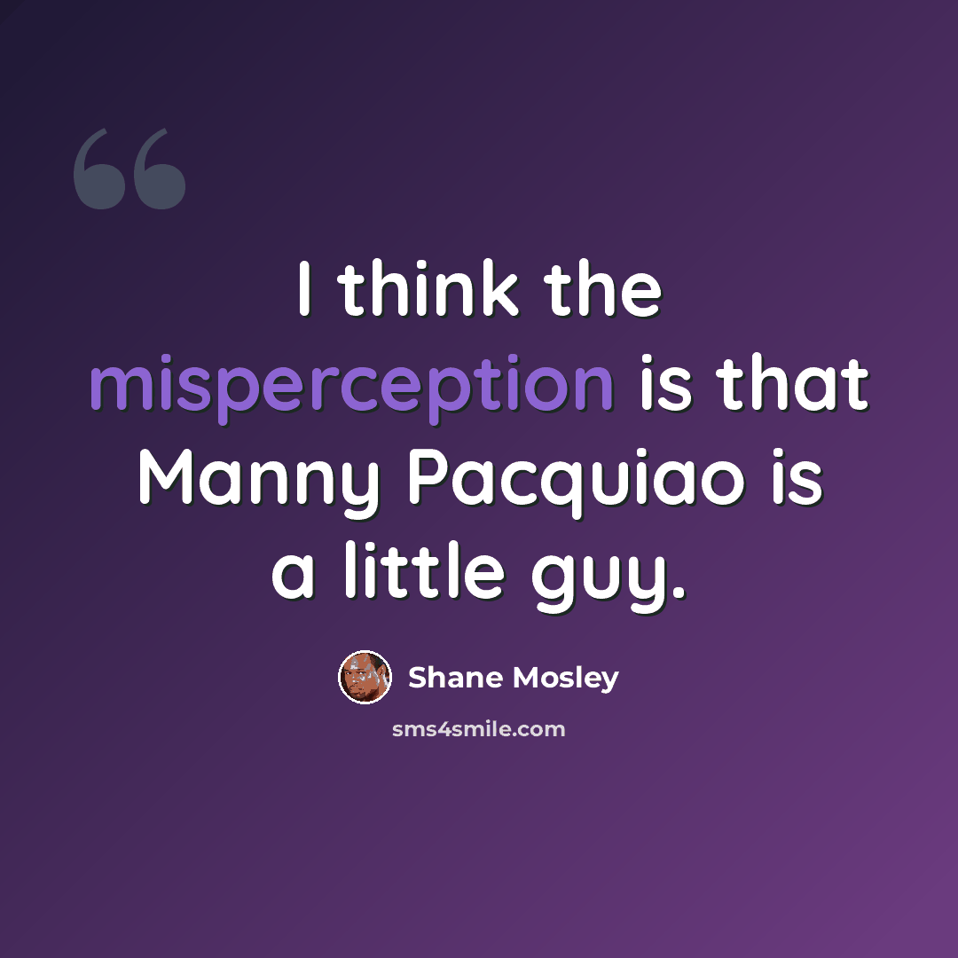 “I think the misperception is that Manny Pacquiao is a little guy.” quote by Shane Mosley