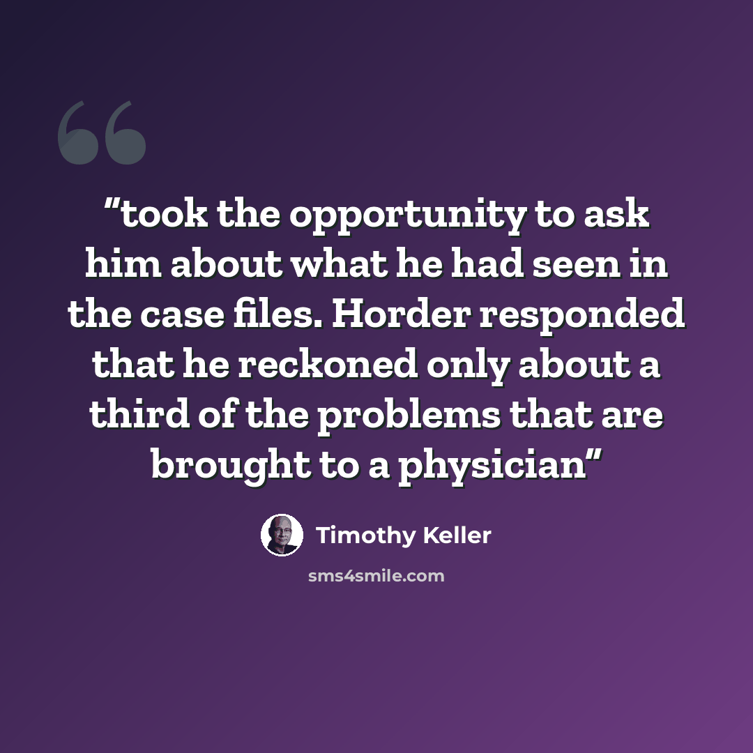 “took the opportunity to ask him about what he had seen in the case files. Horder responded that he reckoned only about a third of the problems that are brought to a physician” quote by Timothy Keller