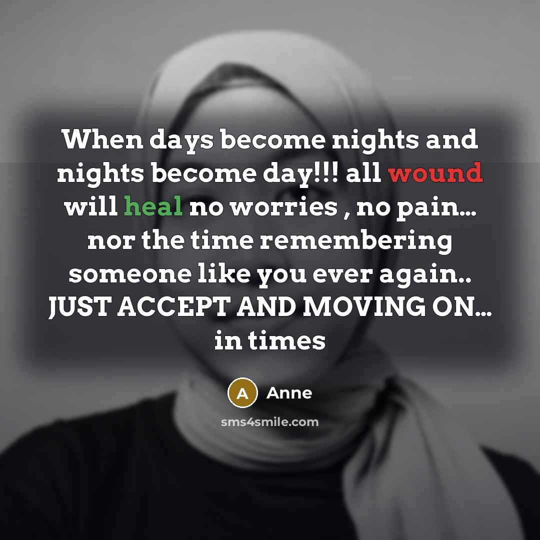 “When days become nights and nights become day!!! all wound will heal no worries , no pain… nor the time remembering someone like you ever again.. JUST ACCEPT AND MOVING ON… in times” quote by Anne