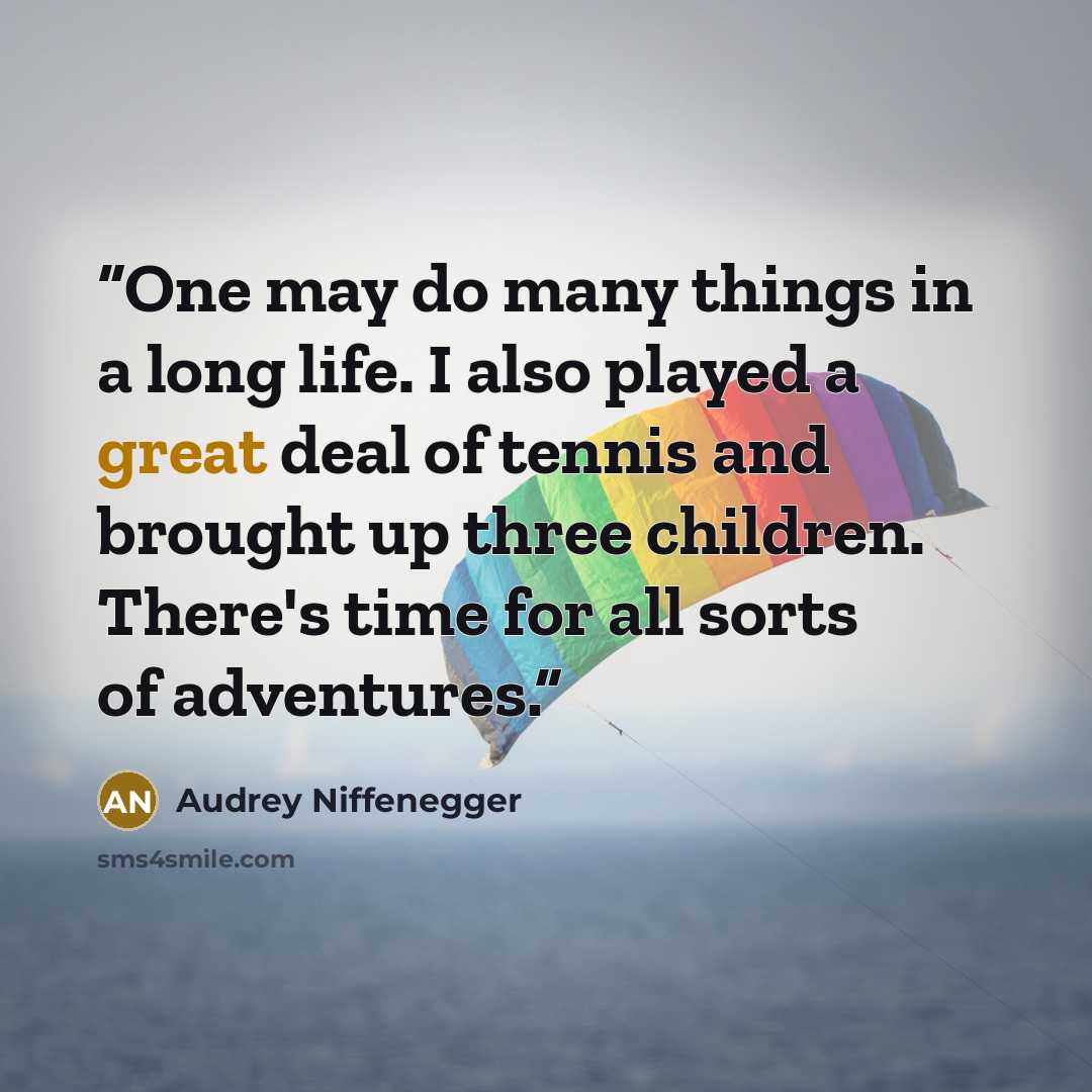 “One may do many things in a long life. I also played a great deal of tennis and brought up three children. There's time for all sorts of adventures.” quote by Audrey Niffenegger