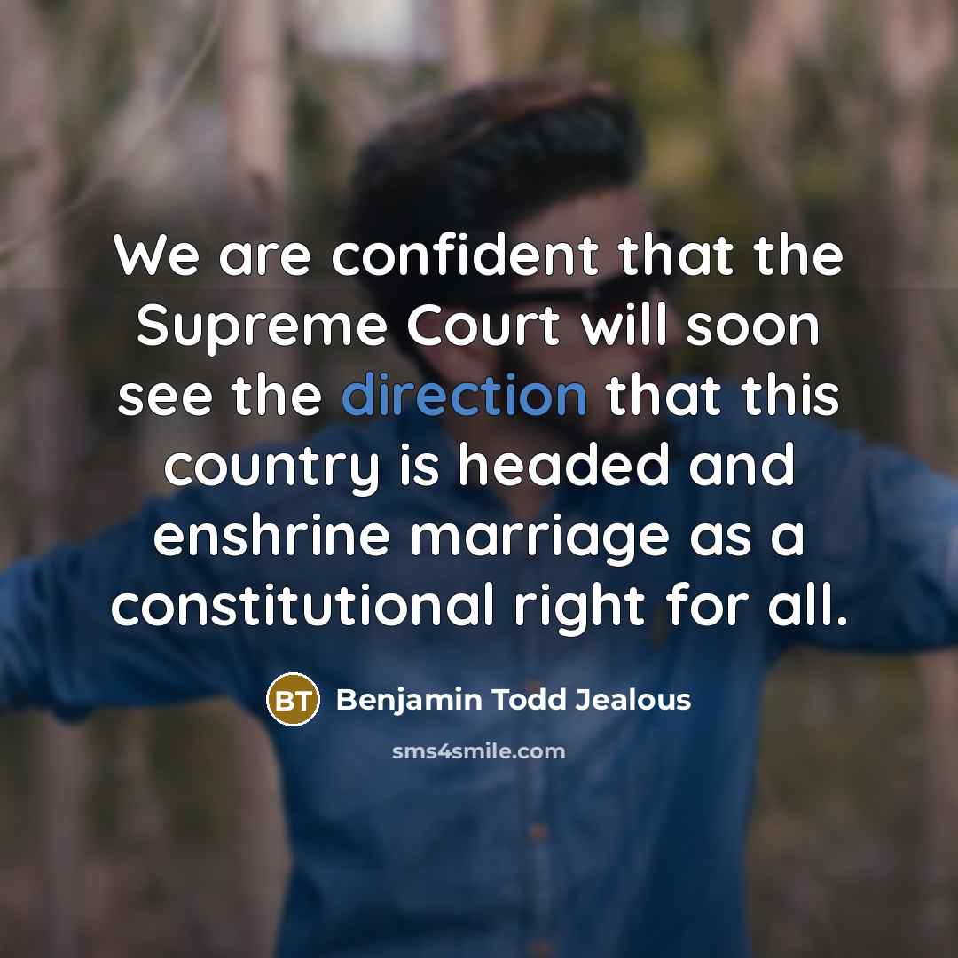“We are confident that the Supreme Court will soon see the direction that this country is headed and enshrine marriage as a constitutional right for all.” quote by Benjamin Todd Jealous