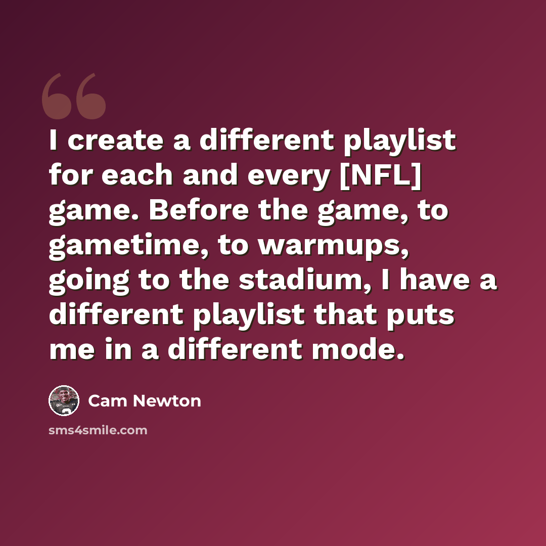 “I create a different playlist for each and every [NFL] game. Before the game, to gametime, to warmups, going to the stadium, I have a different playlist that puts me in a different mode.” quote by Cam Newton