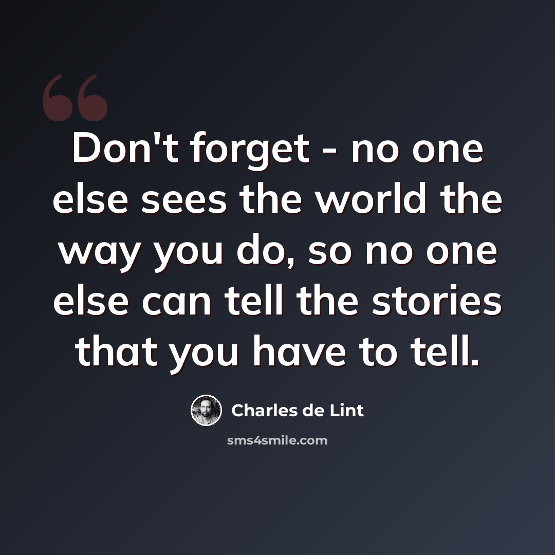 “Don't forget - no one else sees the world the way you do, so no one else can tell the stories that you have to tell.” quote by Charles de Lint