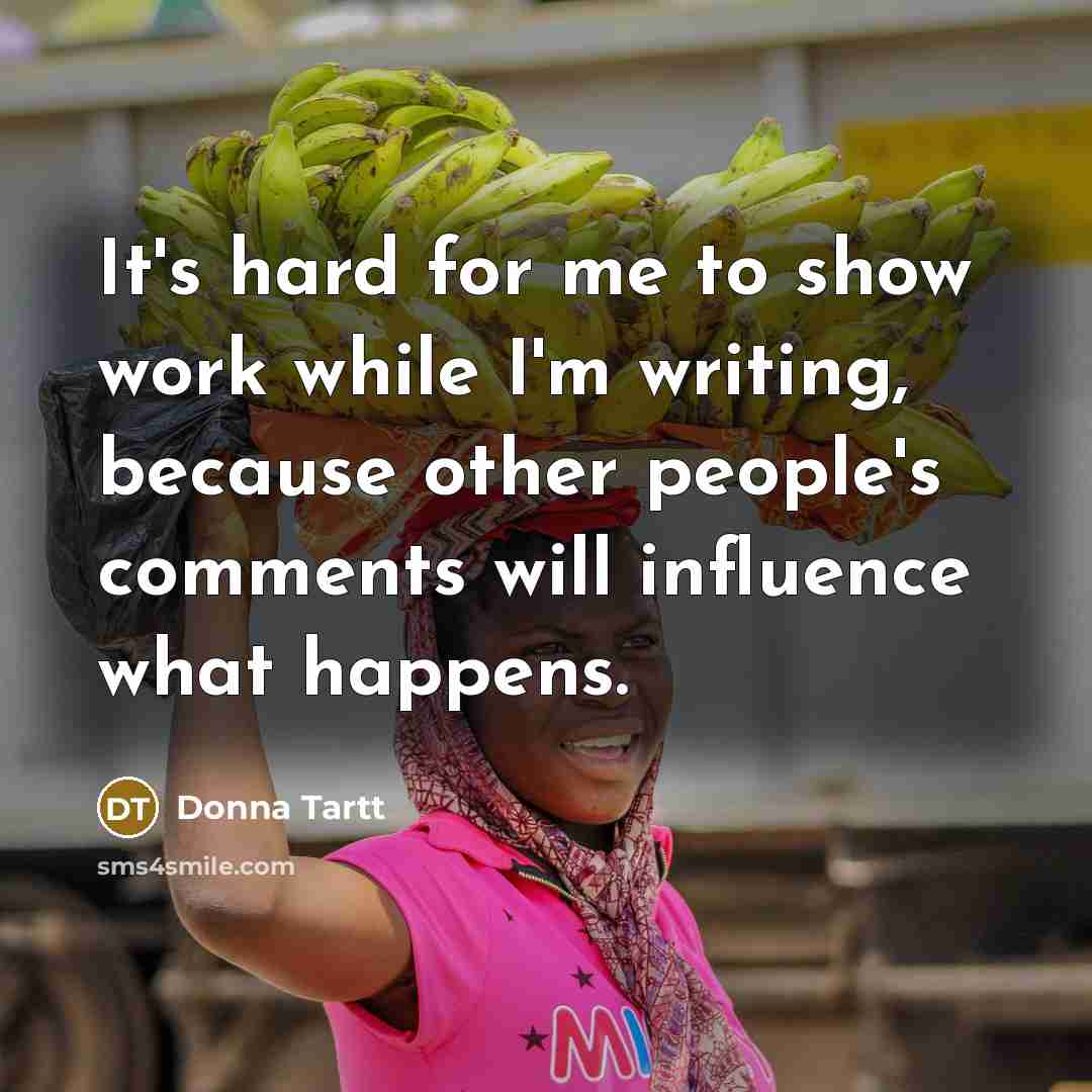 “It's hard for me to show work while I'm writing, because other people's comments will influence what happens.” quote by Donna Tartt