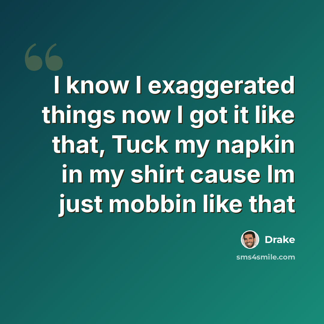 “I know I exaggerated things now I got it like that, Tuck my napkin in my shirt cause Im just mobbin like that” quote by Drake