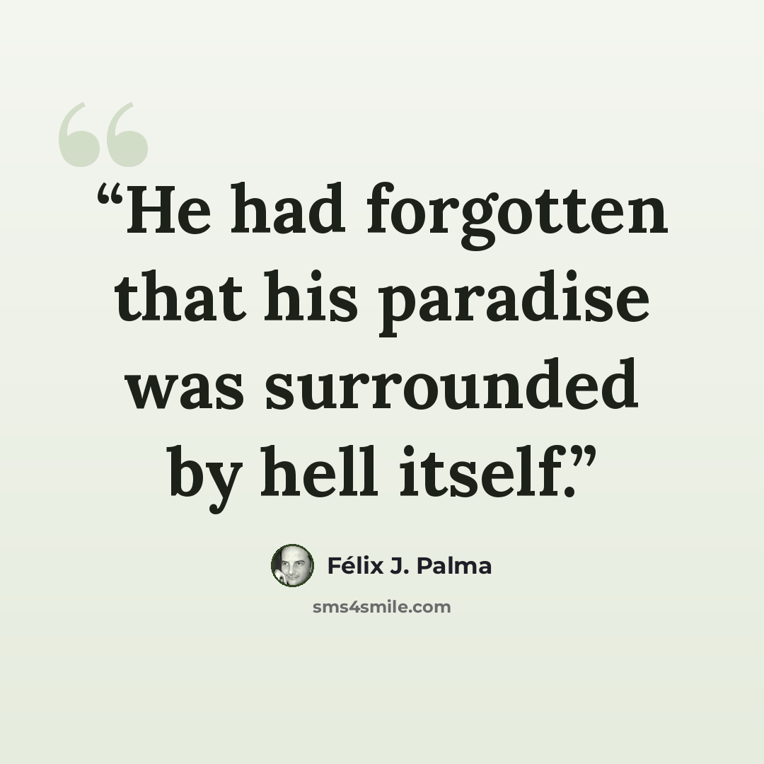“He had forgotten that his paradise was surrounded by hell itself.” quote by Félix J. Palma