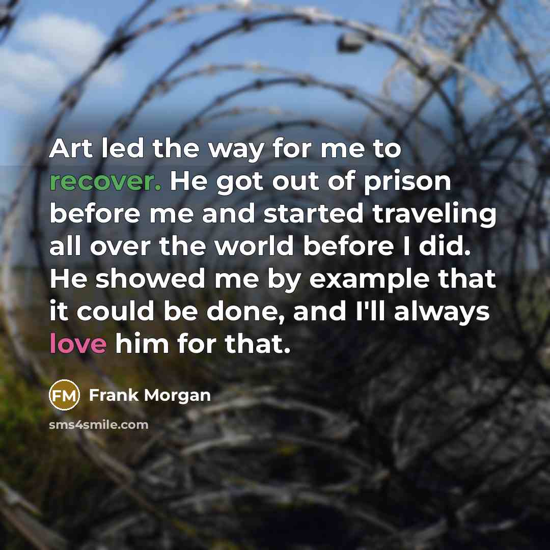 “Art led the way for me to recover. He got out of prison before me and started traveling all over the world before I did. He showed me by example that it could be done, and I'll always love him for that.” quote by Frank Morgan
