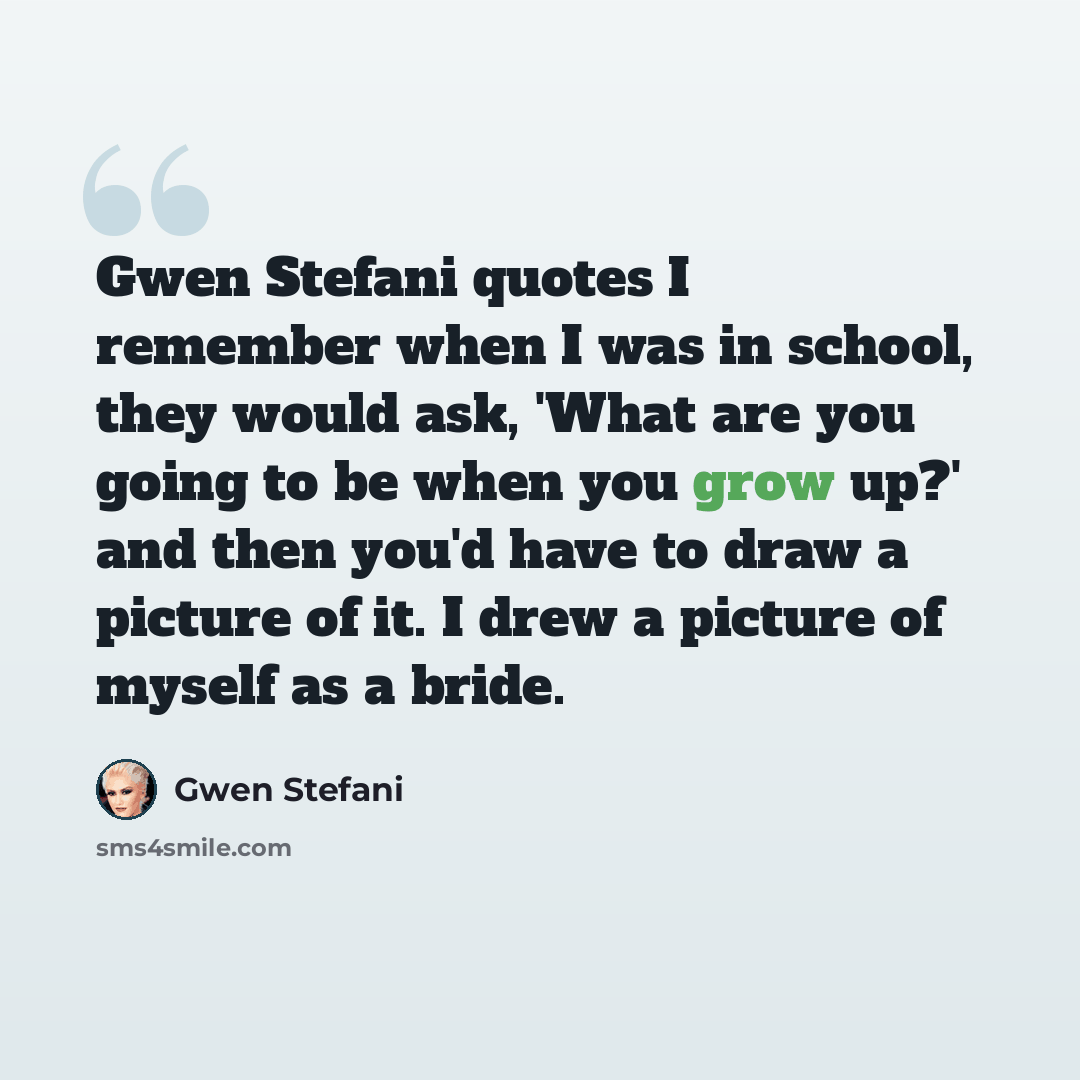 “Gwen Stefani quotes I remember when I was in school, they would ask, 'What are you going to be when you grow up?' and then you'd have to draw a picture of it. I drew a picture of myself as a bride.” quote by Gwen Stefani