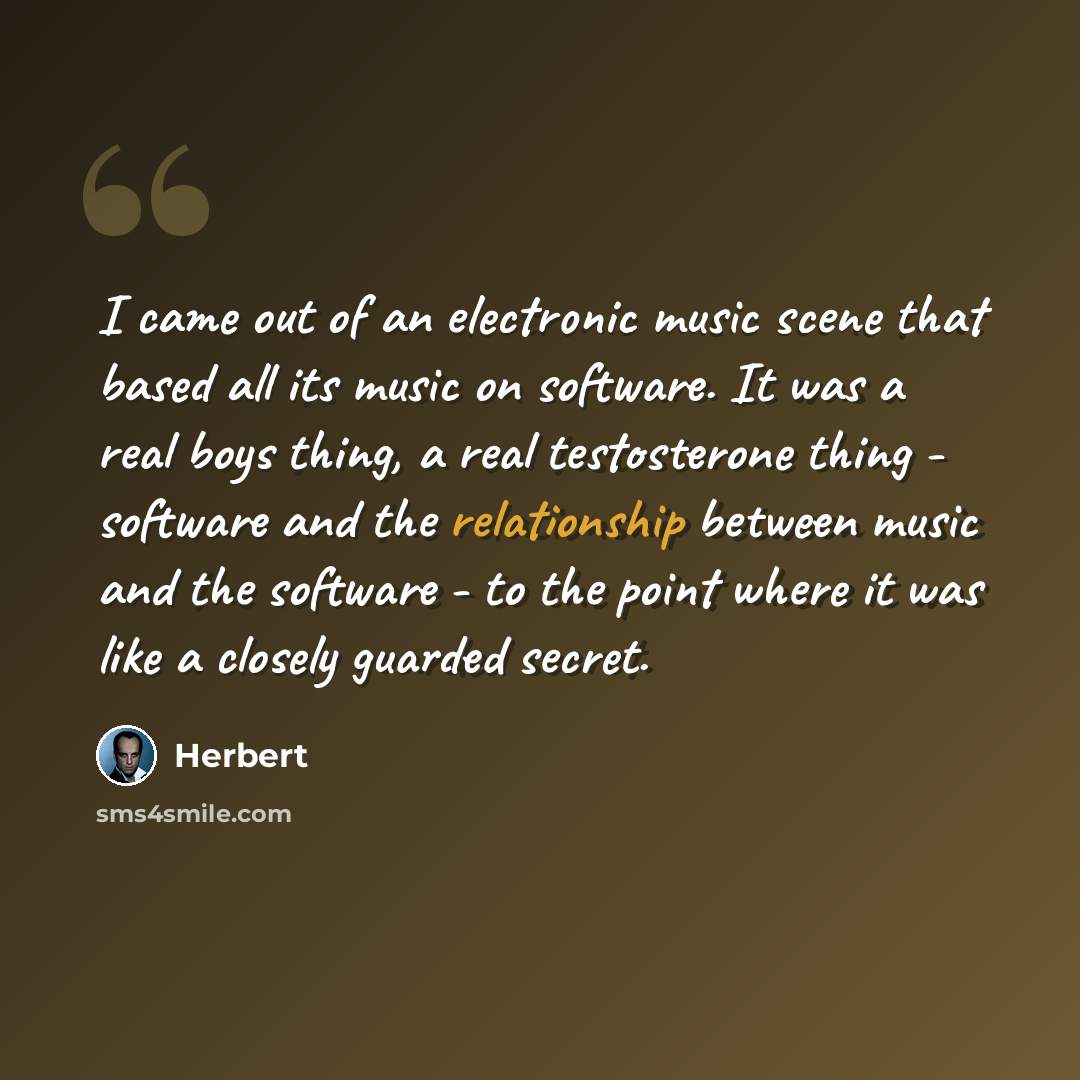 “I came out of an electronic music scene that based all its music on software. It was a real boys thing, a real testosterone thing - software and the relationship between music and the software - to the point where it was like a closely guarded secret.” quote by Herbert