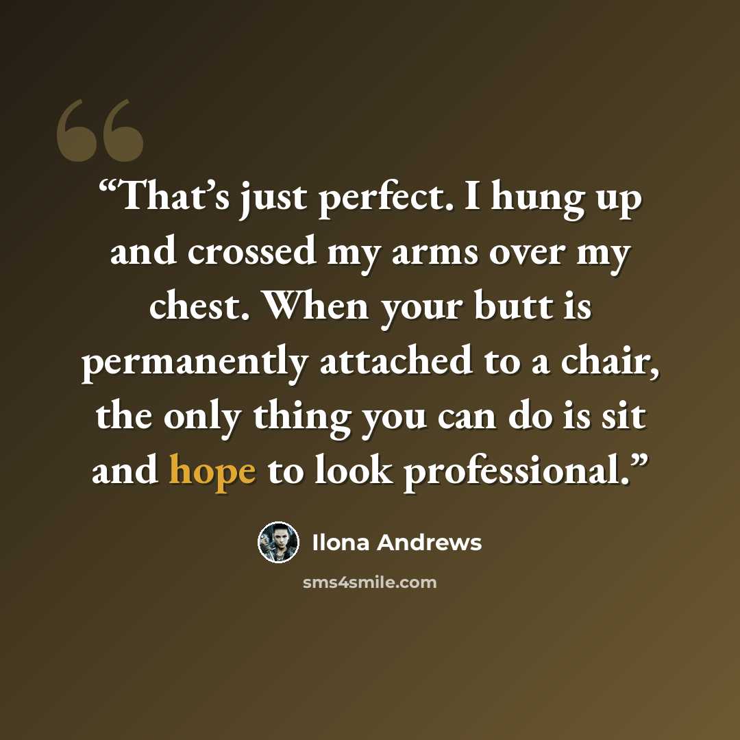 “That’s just perfect. I hung up and crossed my arms over my chest. When your butt is permanently attached to a chair, the only thing you can do is sit and hope to look professional.” quote by Ilona Andrews