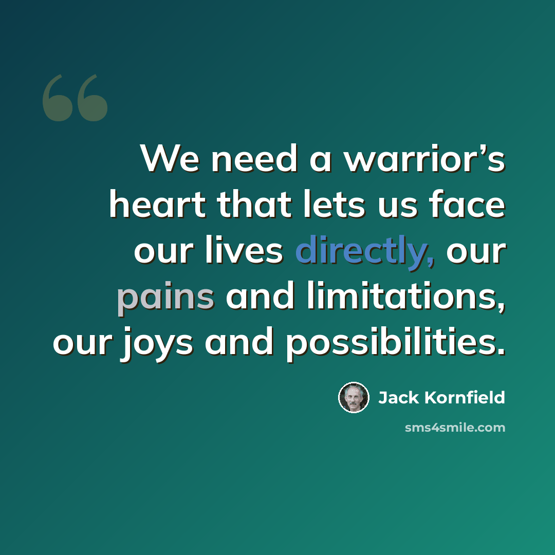 “We need a warrior’s heart that lets us face our lives directly, our pains and limitations, our joys and possibilities.” quote by Jack Kornfield