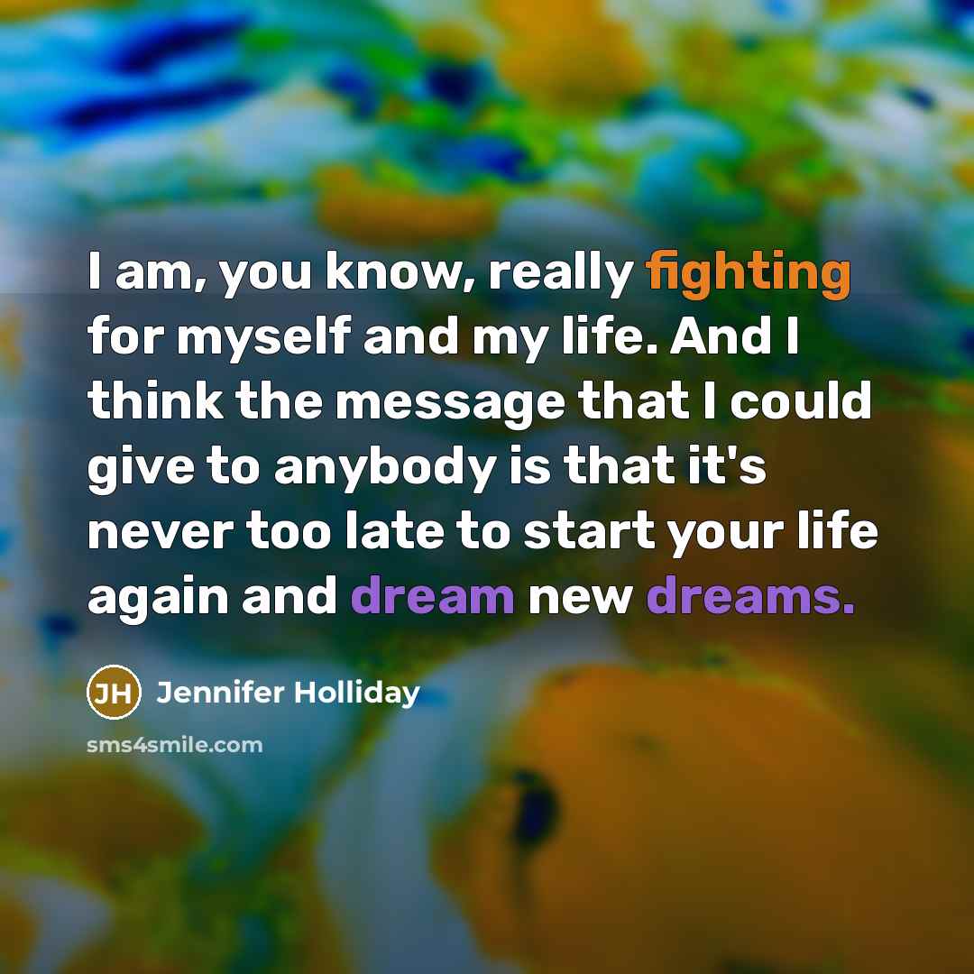 “I am, you know, really fighting for myself and my life. And I think the message that I could give to anybody is that it's never too late to start your life again and dream new dreams.” quote by Jennifer Holliday