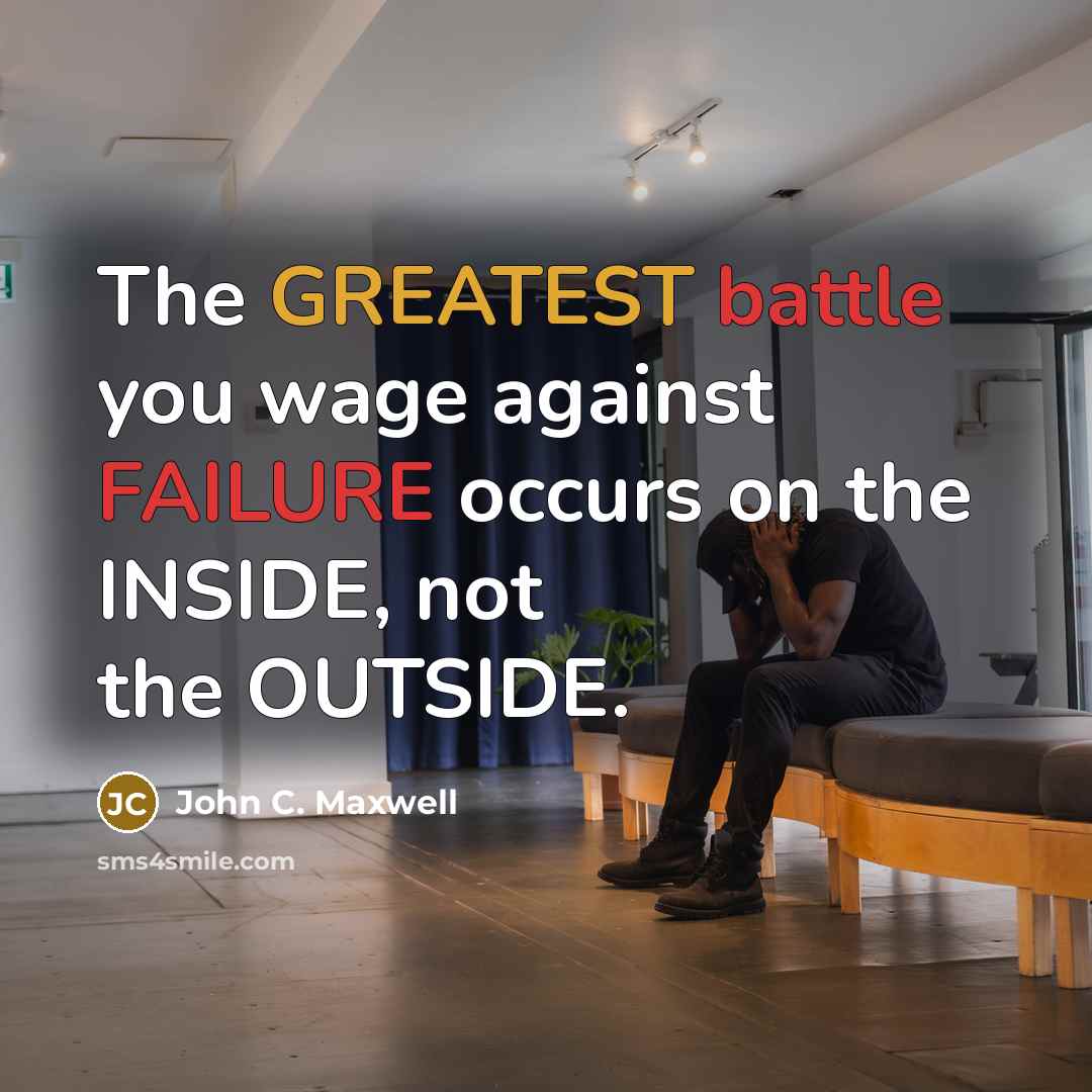 “The GREATEST battle you wage against FAILURE occurs on the INSIDE, not the OUTSIDE.” quote by John C. Maxwell