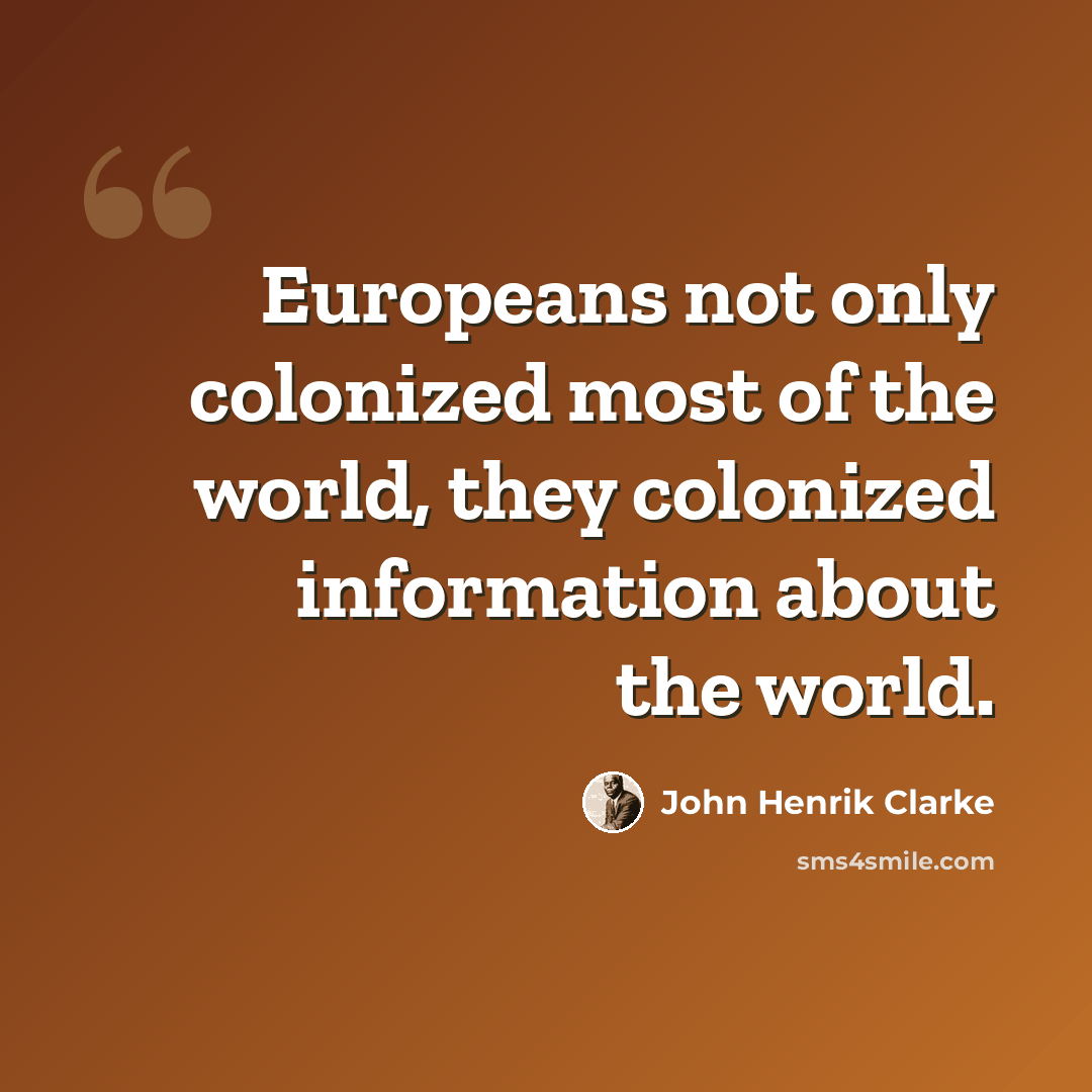 “Europeans not only colonized most of the world, they colonized information about the world.” quote by John Henrik Clarke