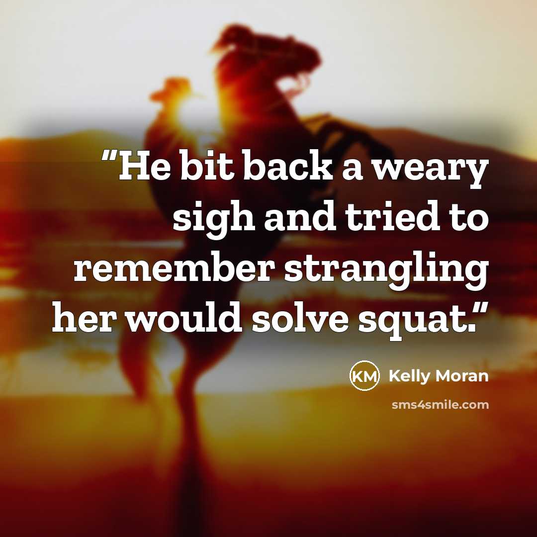 “He bit back a weary sigh and tried to remember strangling her would solve squat.” quote by Kelly Moran