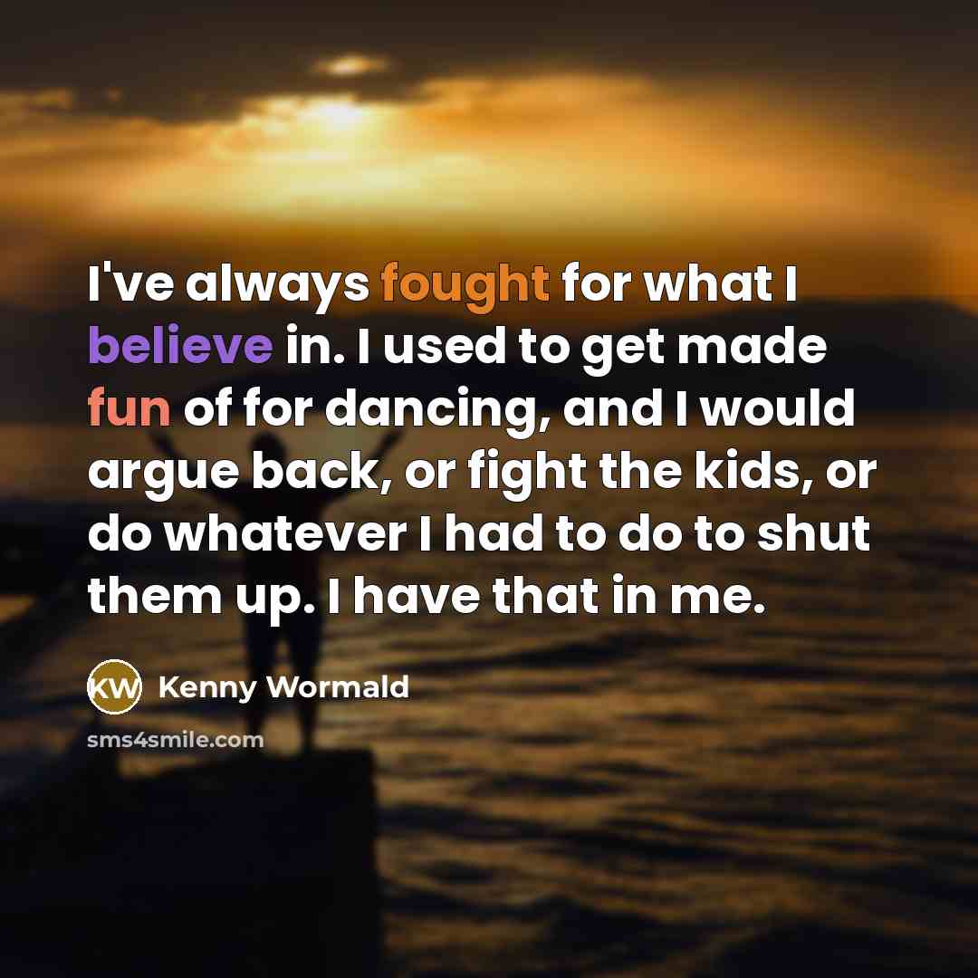 “I've always fought for what I believe in. I used to get made fun of for dancing, and I would argue back, or fight the kids, or do whatever I had to do to shut them up. I have that in me.” quote by Kenny Wormald