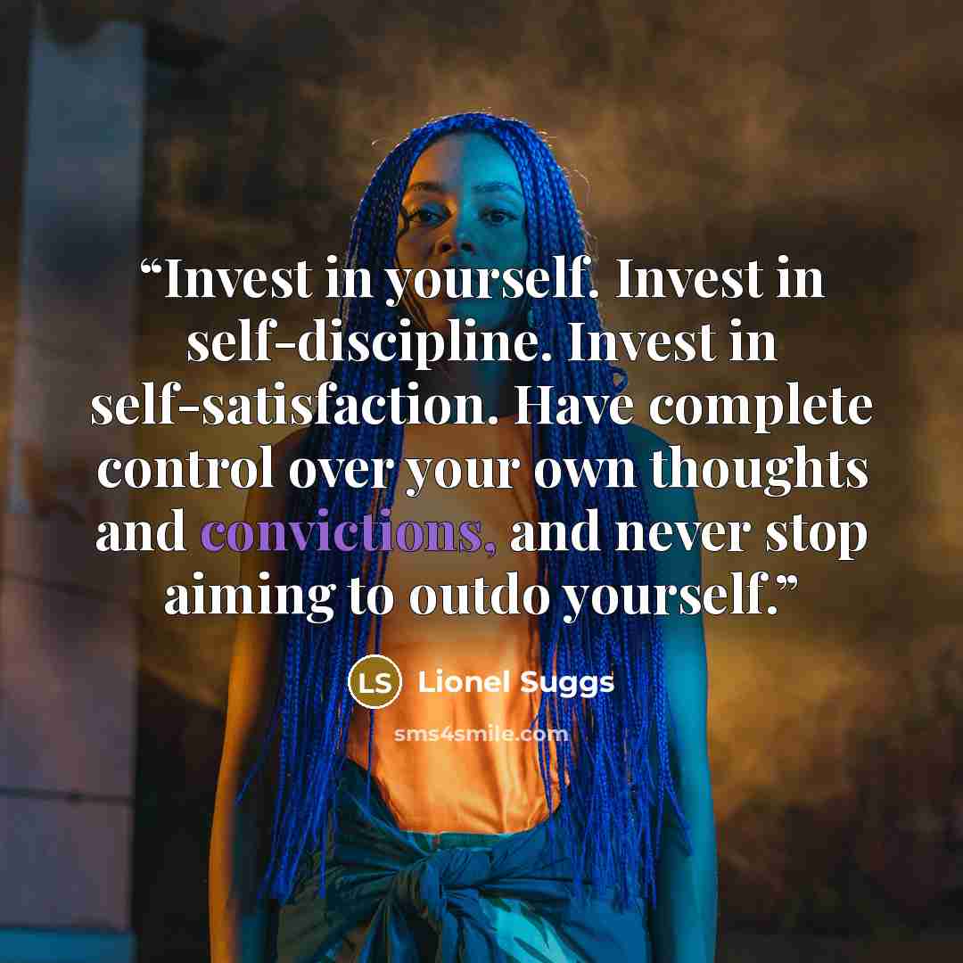 “Invest in yourself. Invest in self-discipline. Invest in self-satisfaction. Have complete control over your own thoughts and convictions, and never stop aiming to outdo yourself.” quote by Lionel Suggs