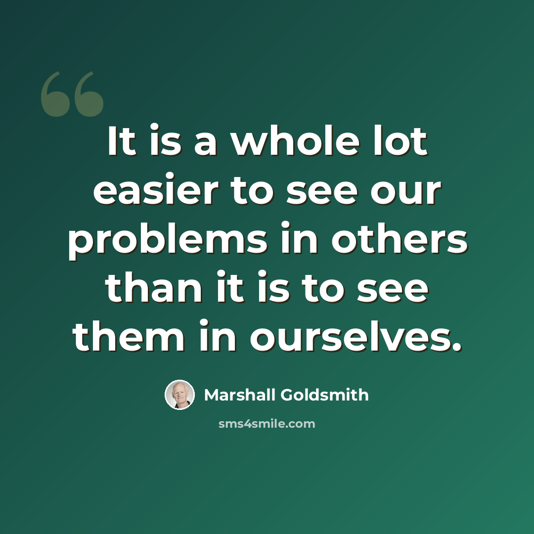 “It is a whole lot easier to see our problems in others than it is to see them in ourselves.” quote by Marshall Goldsmith