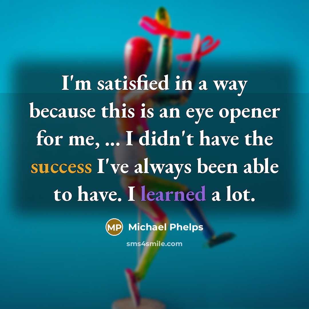 “I'm satisfied in a way because this is an eye opener for me, ... I didn't have the success I've always been able to have. I learned a lot.” quote by Michael Phelps
