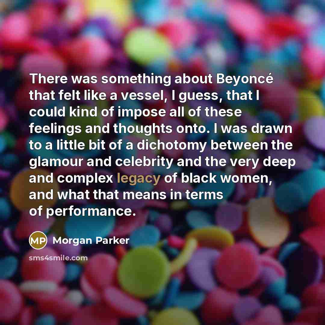 “There was something about Beyoncé that felt like a vessel, I guess, that I could kind of impose all of these feelings and thoughts onto. I was drawn to a little bit of a dichotomy between the glamour and celebrity and the very deep and complex legacy of black women, and what that means in terms of…” quote by Morgan Parker