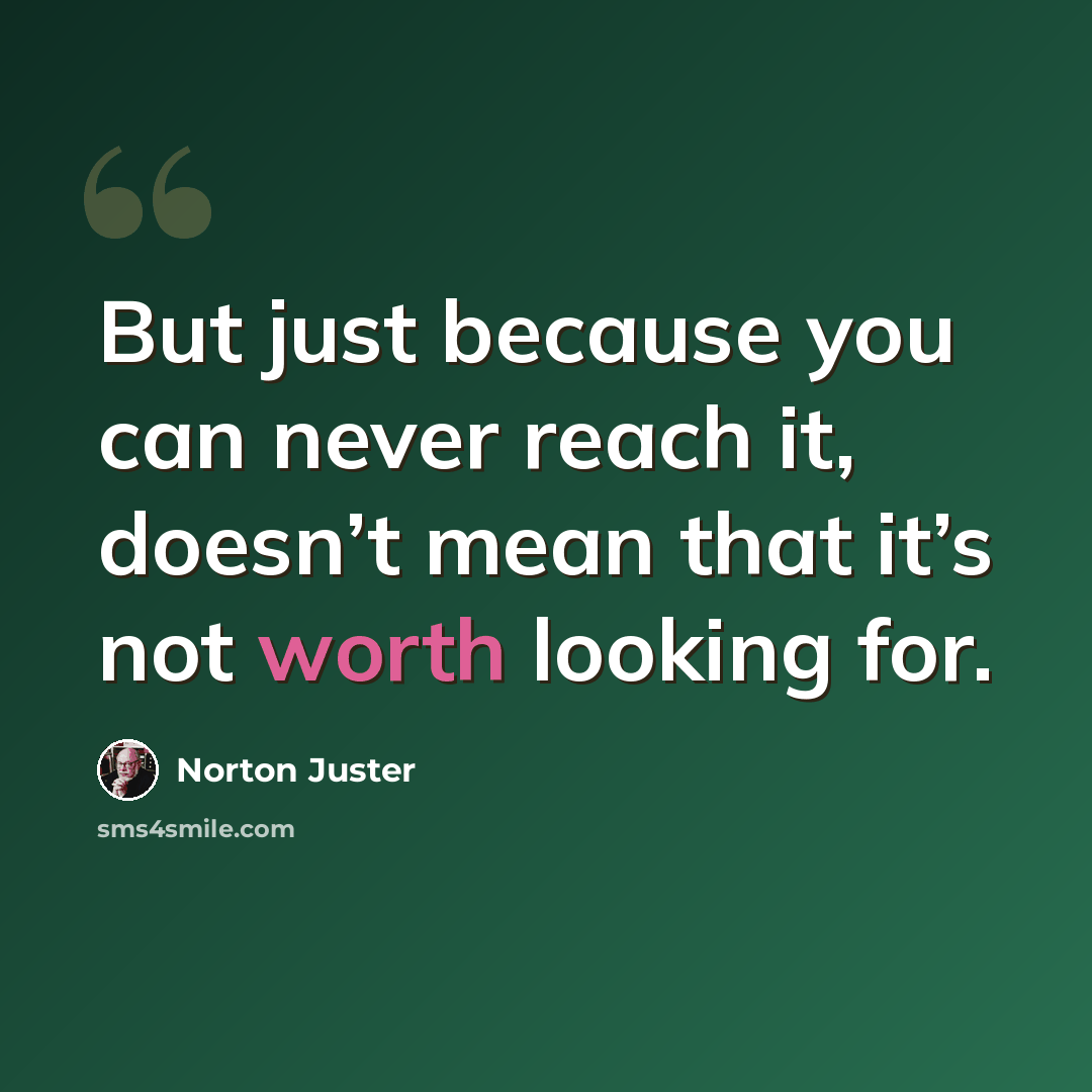 “But just because you can never reach it, doesn’t mean that it’s not worth looking for.” quote by Norton Juster