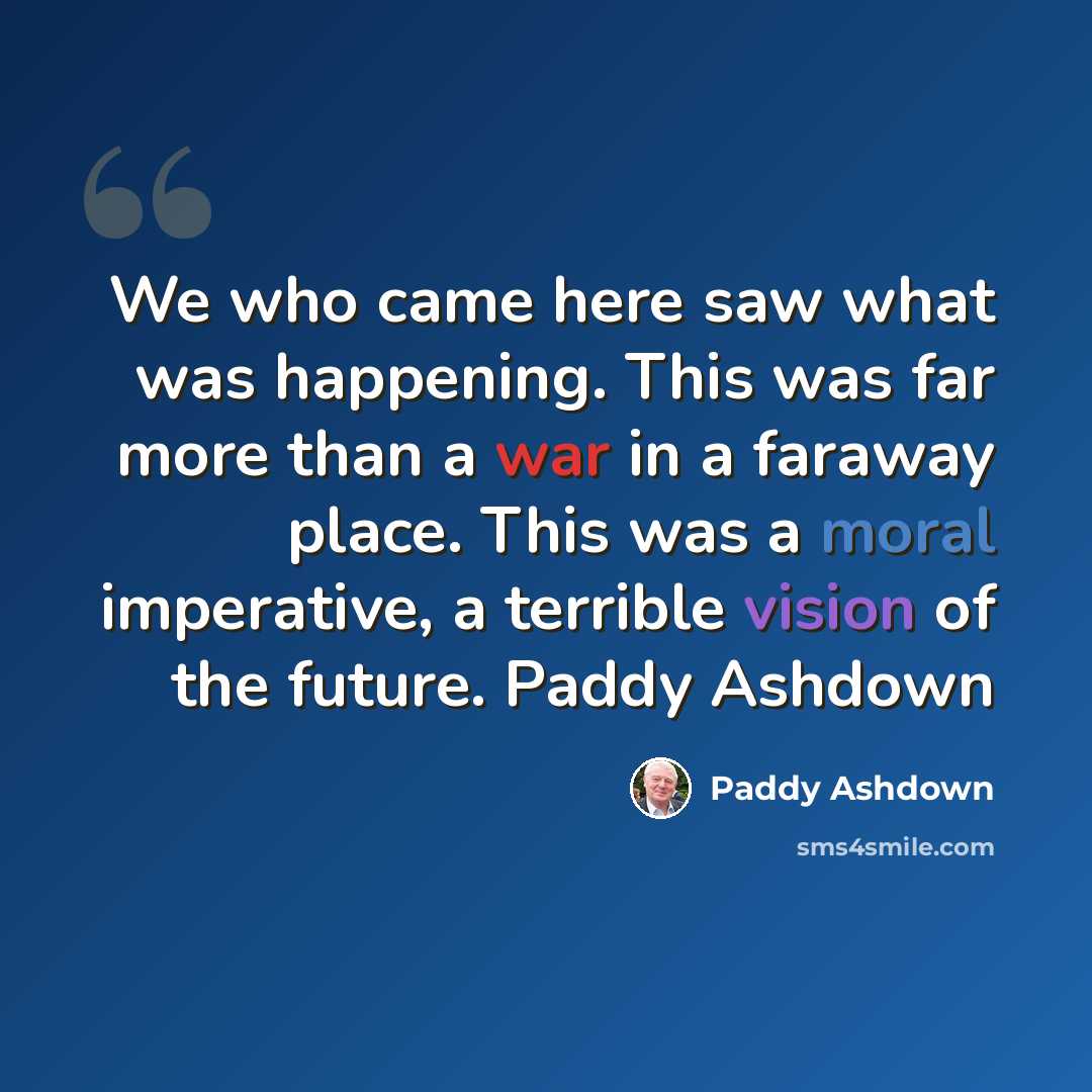 “We who came here saw what was happening. This was far more than a war in a faraway place. This was a moral imperative, a terrible vision of the future. Paddy Ashdown” quote by Paddy Ashdown