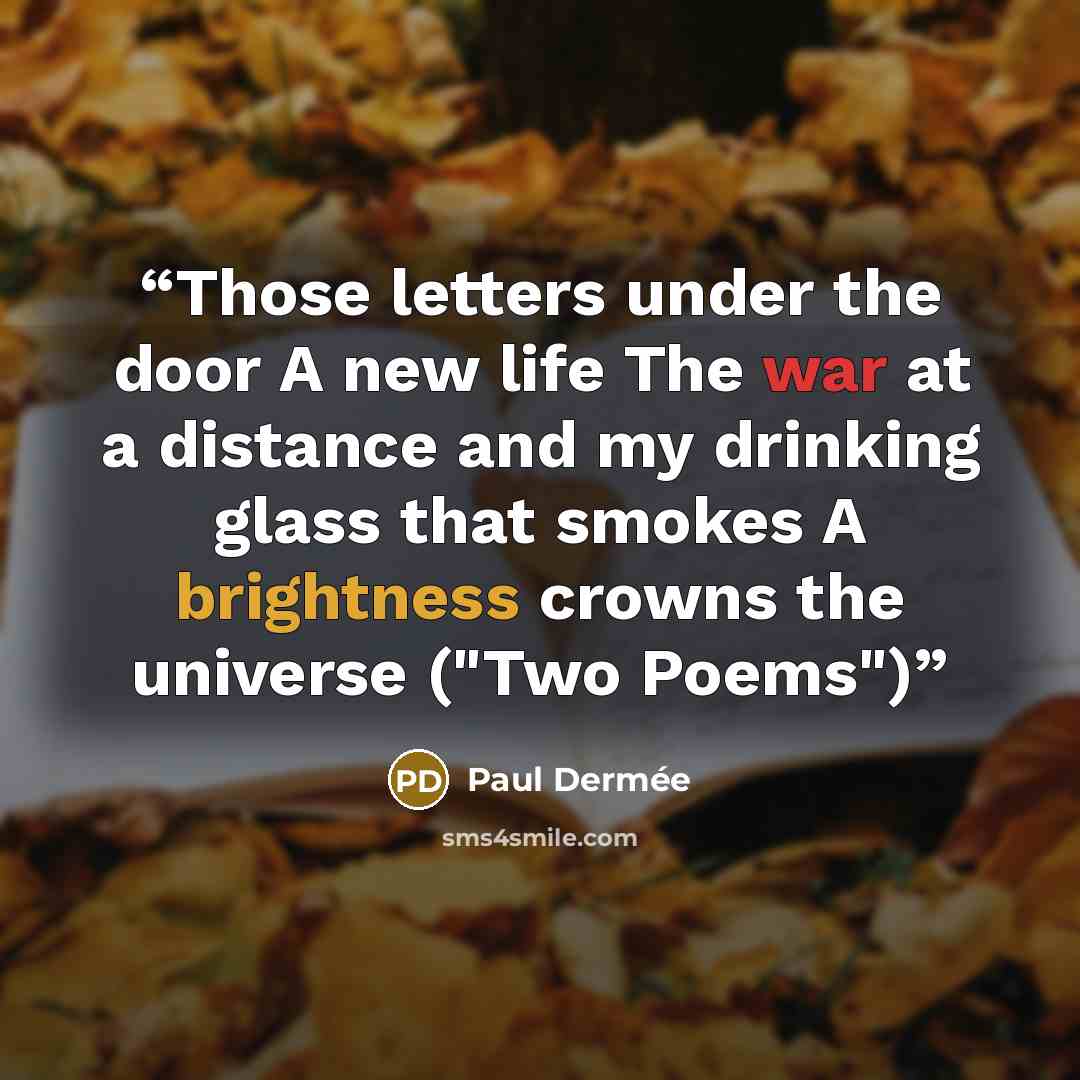 “Those letters under the door A new life The war at a distance and my drinking glass that smokes A brightness crowns the universe ("Two Poems")” quote by Paul Dermée
