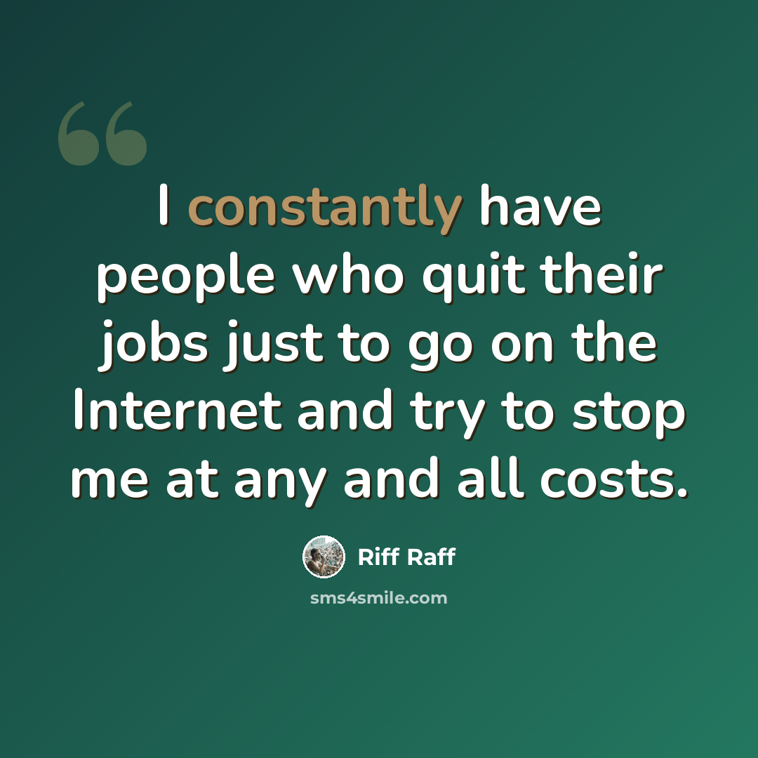 “I constantly have people who quit their jobs just to go on the Internet and try to stop me at any and all costs.” quote by Riff Raff
