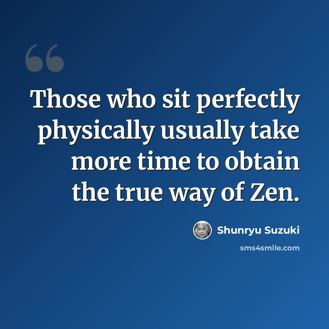 “Those who sit perfectly physically usually take more time to obtain the true way of Zen.” quote by Shunryu Suzuki