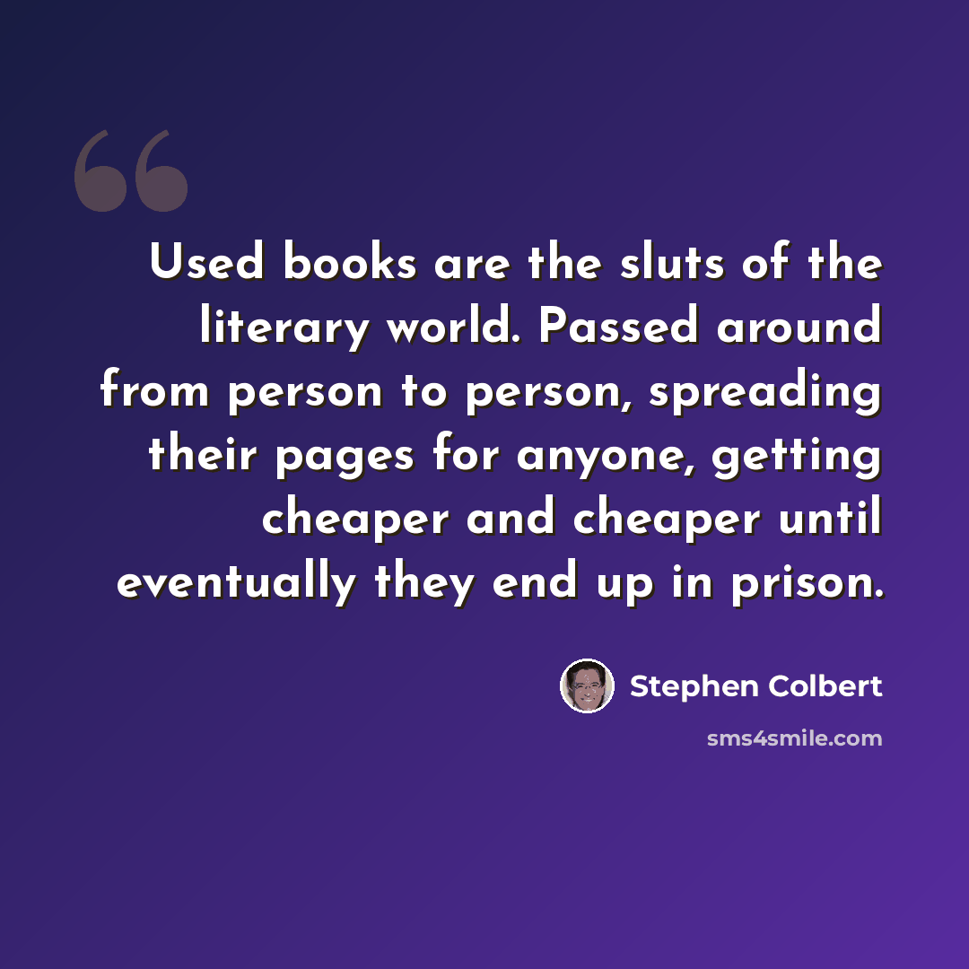 “Used books are the sluts of the literary world. Passed around from person to person, spreading their pages for anyone, getting cheaper and cheaper until eventually they end up in prison.” quote by Stephen Colbert