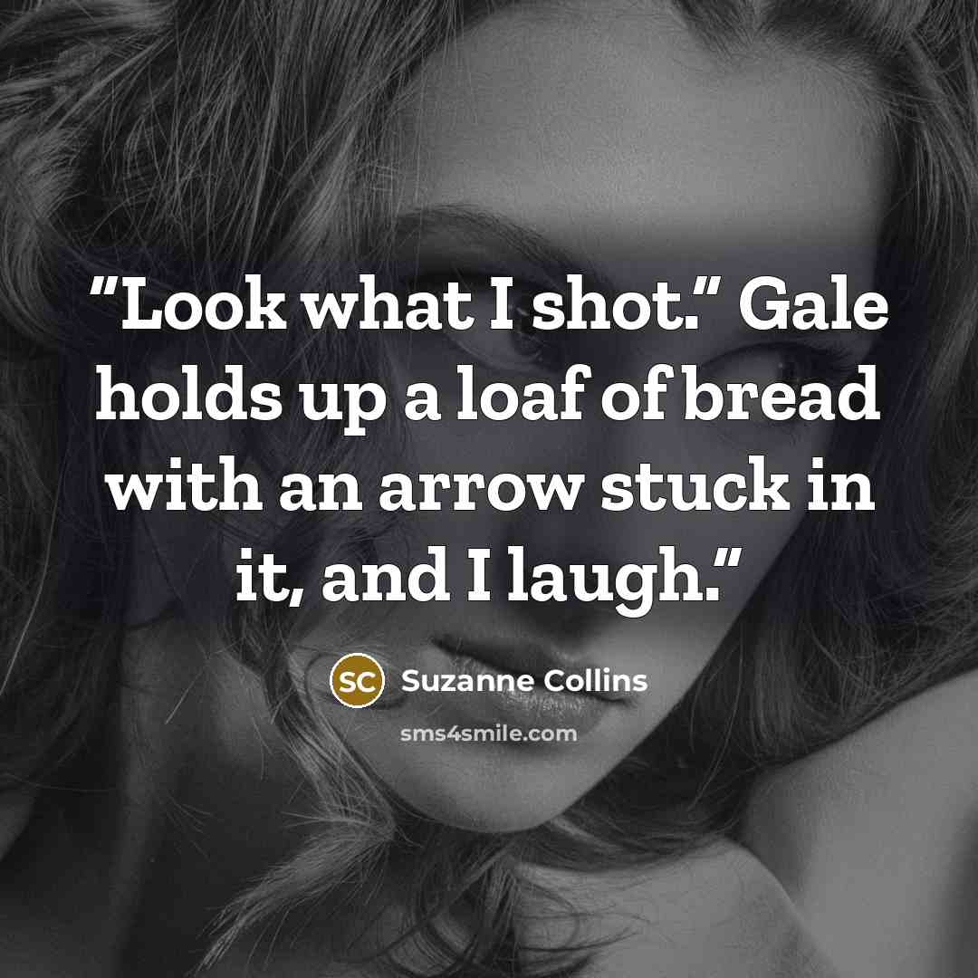 “Look what I shot.” Gale holds up a loaf of bread with an arrow stuck in it, and I laugh.” quote by Suzanne Collins