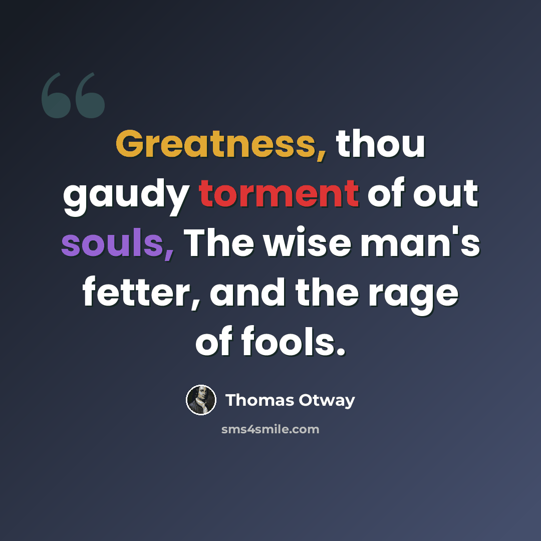 “Greatness, thou gaudy torment of out souls, The wise man's fetter, and the rage of fools.” quote by Thomas Otway