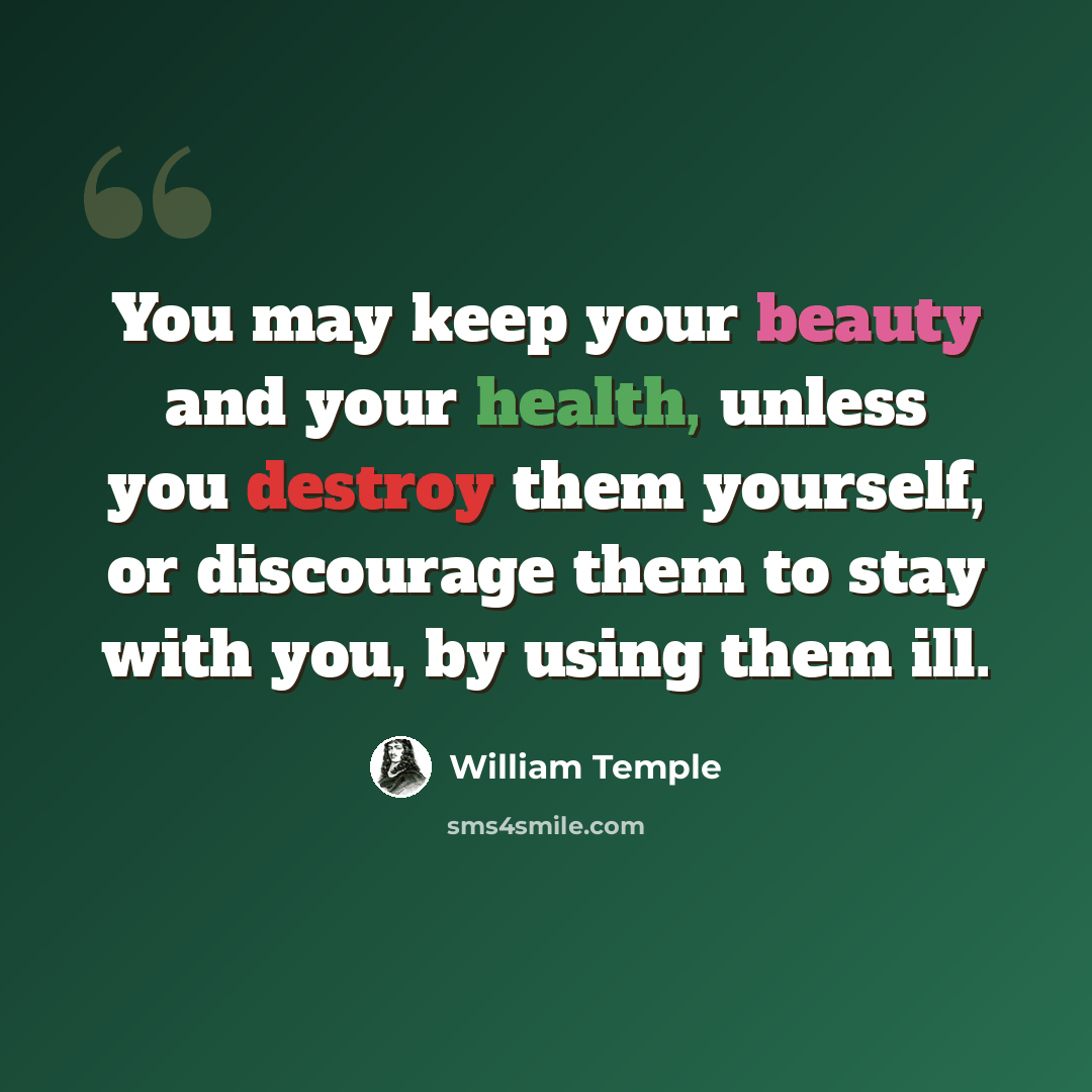 “You may keep your beauty and your health, unless you destroy them yourself, or discourage them to stay with you, by using them ill.” quote by William Temple
