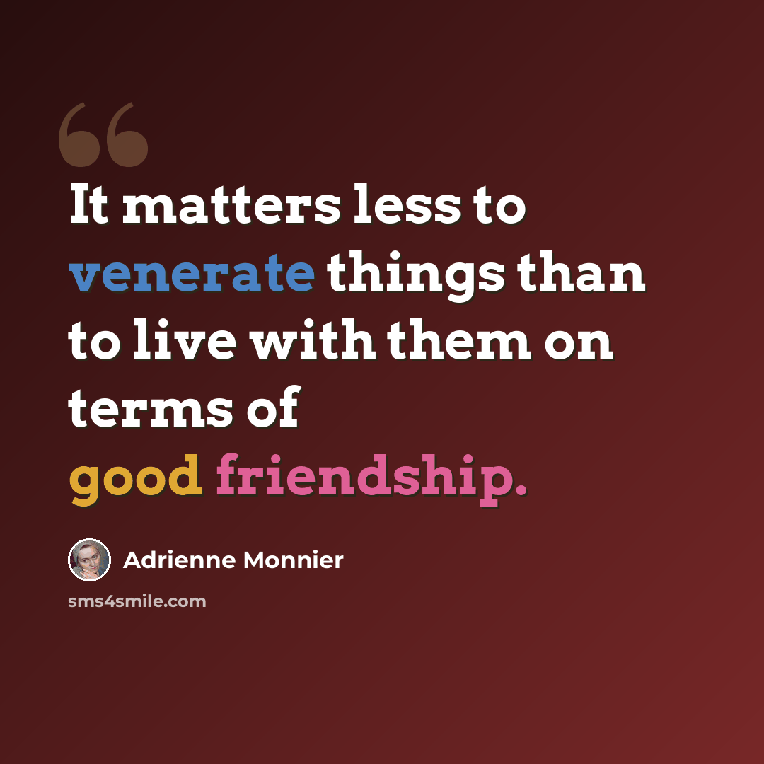 “It matters less to venerate things than to live with them on terms of good friendship.” quote by Adrienne Monnier