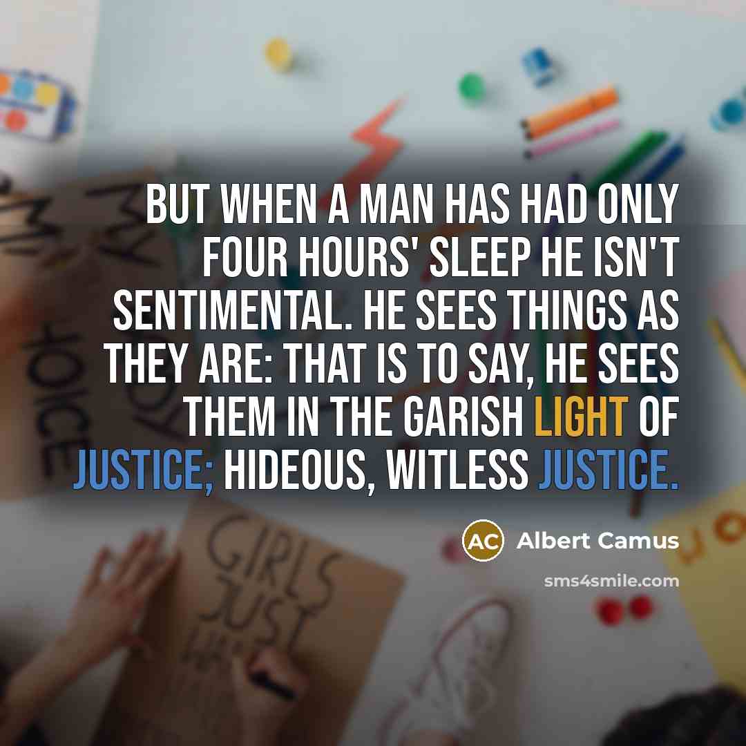 “But when a man has had only four hours' sleep he isn't sentimental. He sees things as they are: that is to say, he sees them in the garish light of justice; hideous, witless justice.” quote by Albert Camus