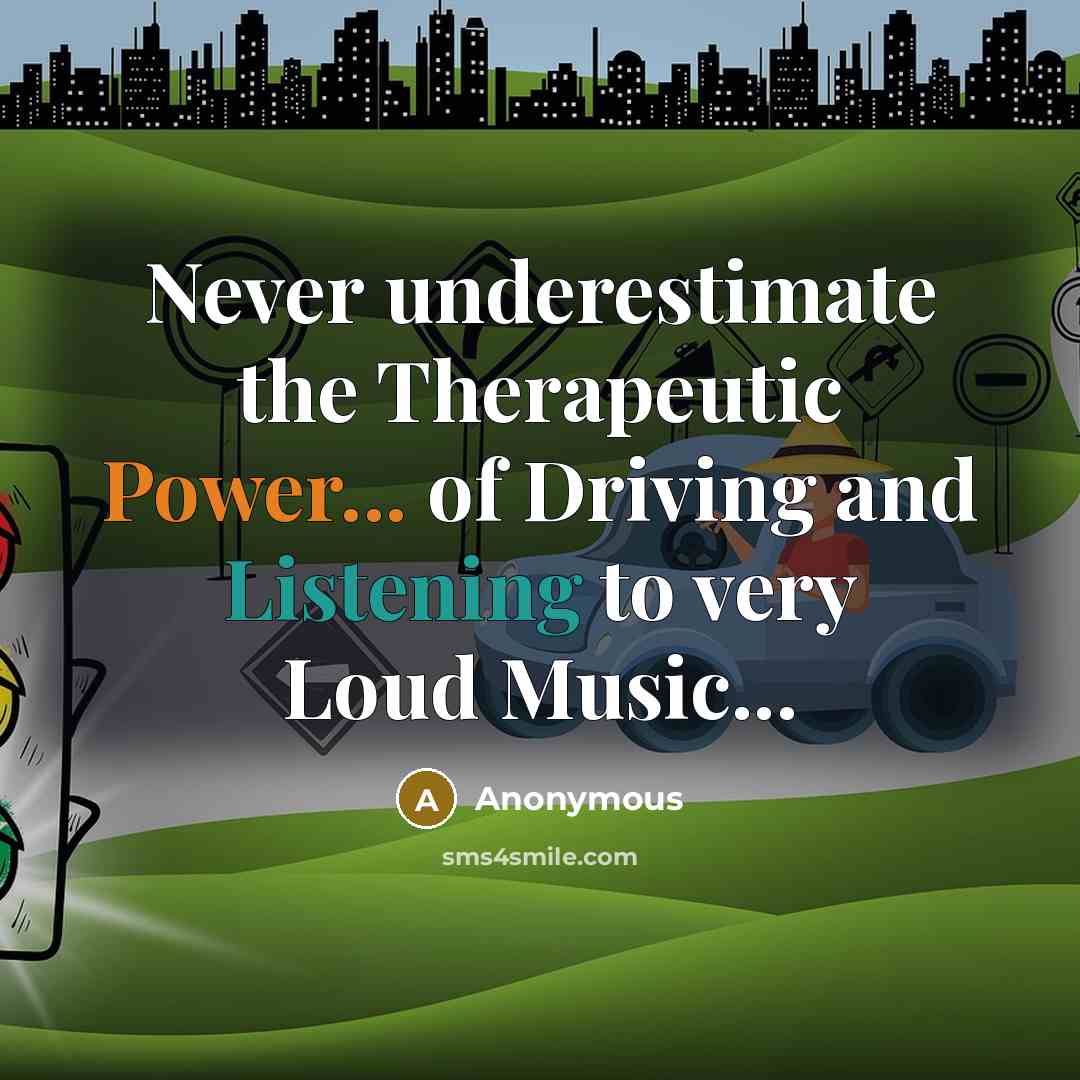 “Never underestimate the Therapeutic Power... of Driving and Listening to very Loud Music...” quote by Anonymous