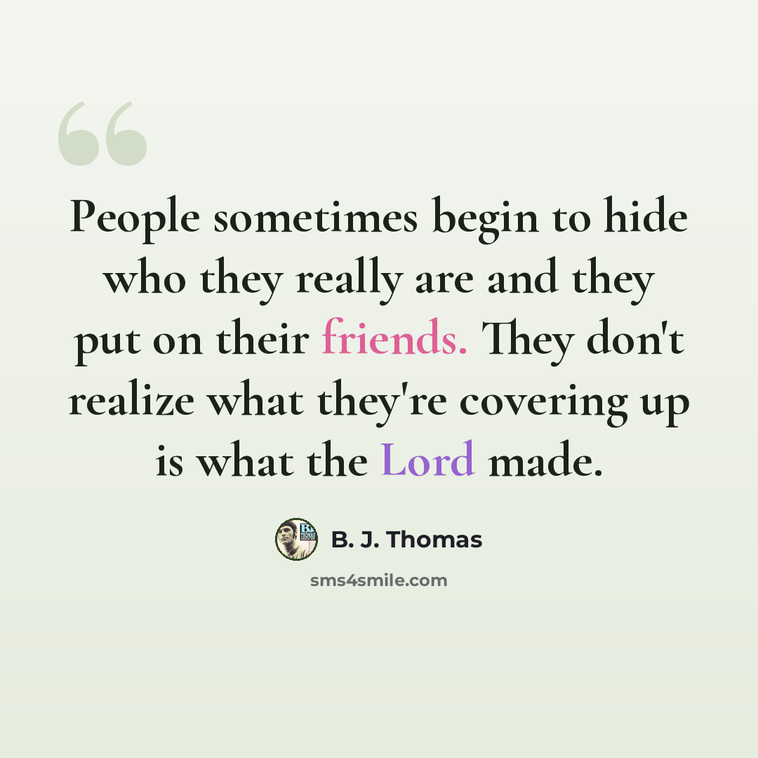 “People sometimes begin to hide who they really are and they put on their friends. They don't realize what they're covering up is what the Lord made.” quote by B. J. Thomas