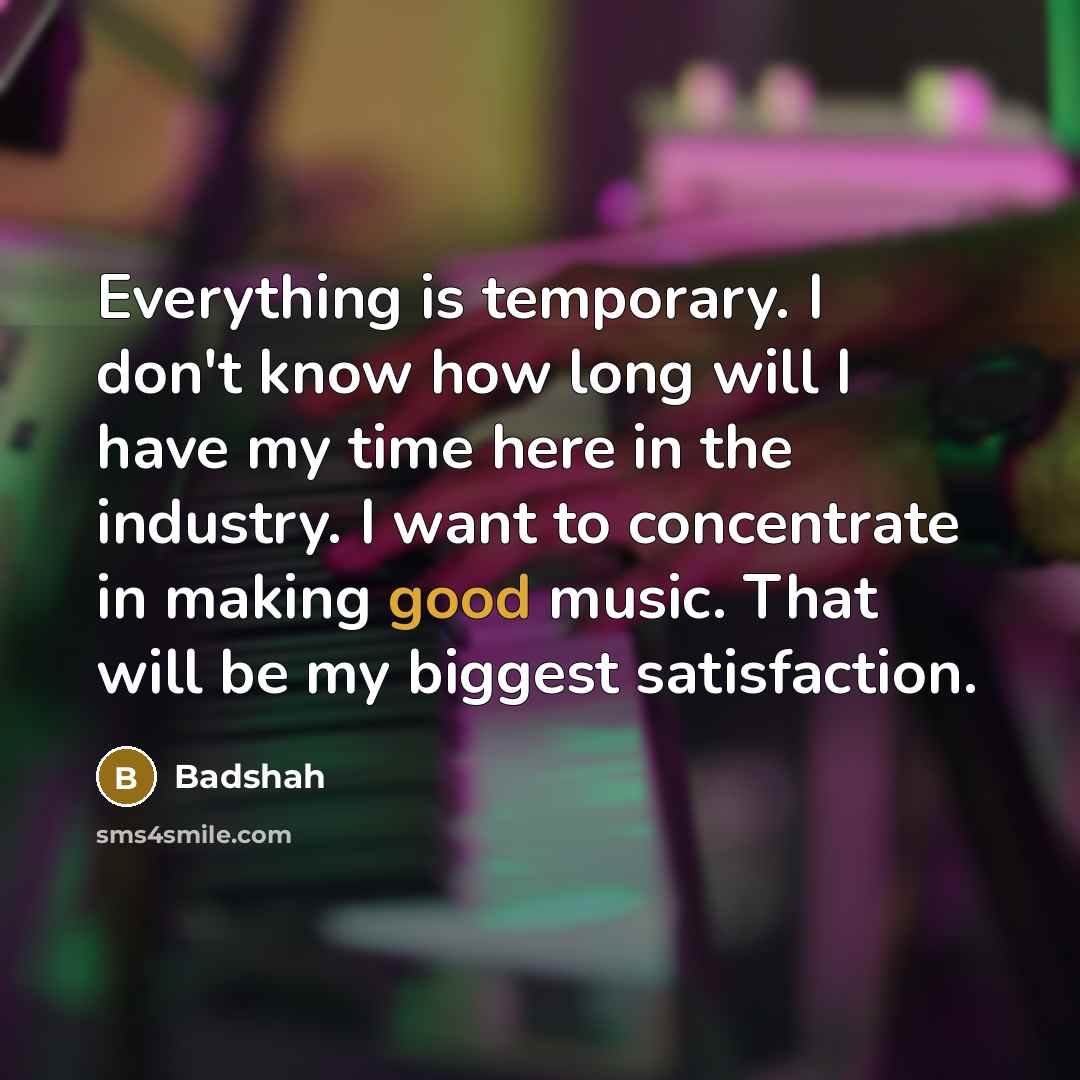 “Everything is temporary. I don't know how long will I have my time here in the industry. I want to concentrate in making good music. That will be my biggest satisfaction.” quote by Badshah