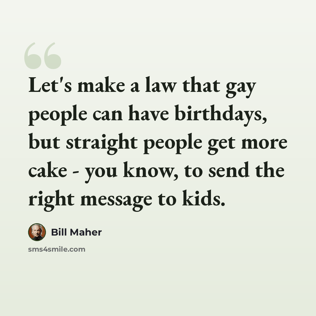 “Let's make a law that gay people can have birthdays, but straight people get more cake - you know, to send the right message to kids.” quote by Bill Maher
