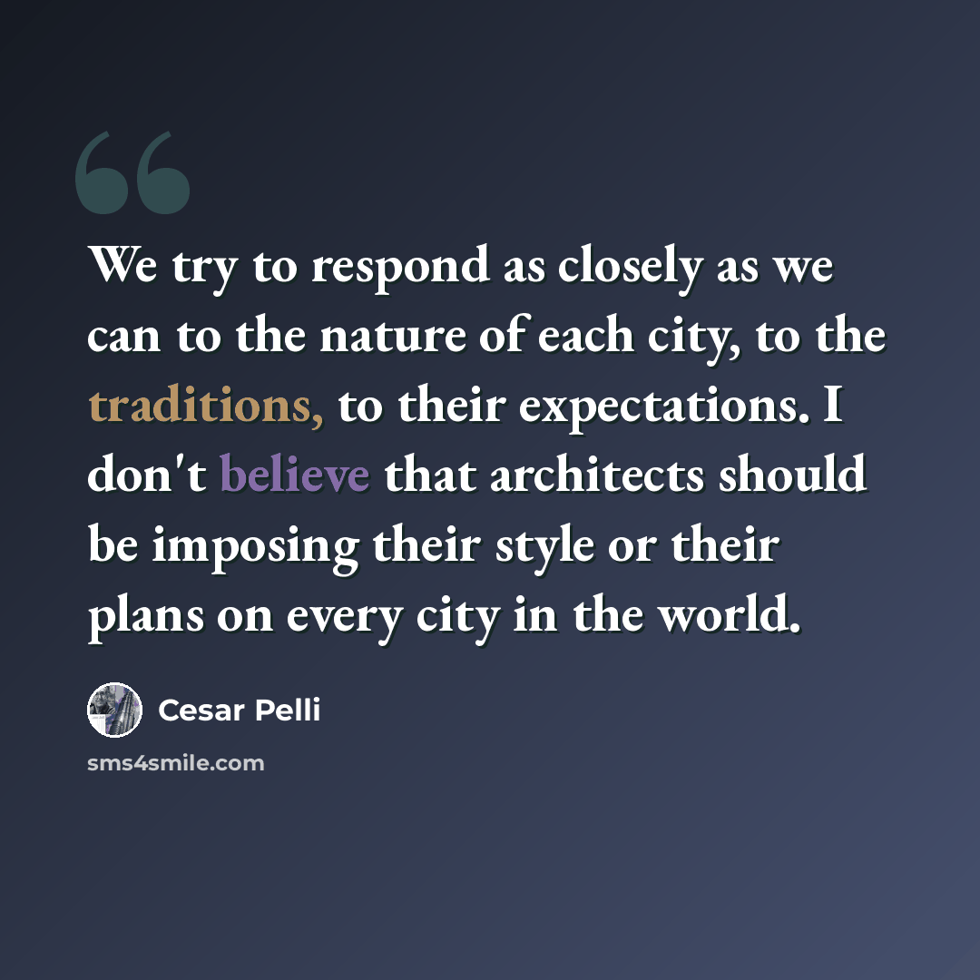 “We try to respond as closely as we can to the nature of each city, to the traditions, to their expectations. I don't believe that architects should be imposing their style or their plans on every city in the world.” quote by Cesar Pelli