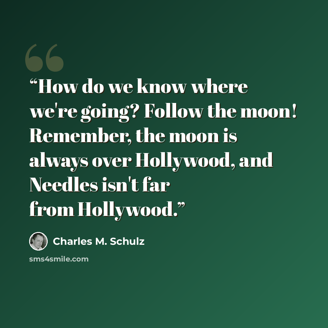 “How do we know where we're going? Follow the moon! Remember, the moon is always over Hollywood, and Needles isn't far from Hollywood.” quote by Charles M. Schulz