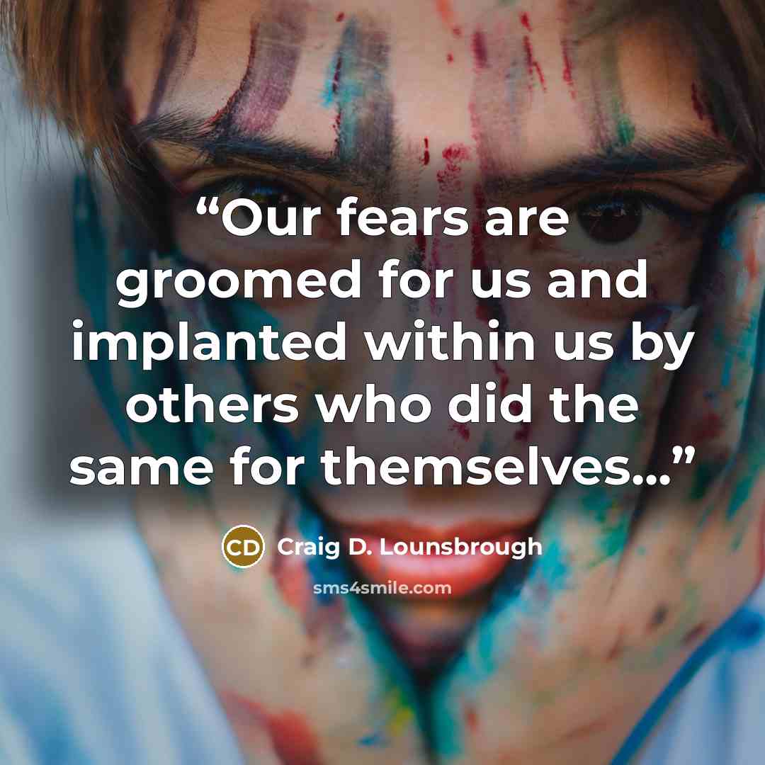 “Our fears are groomed for us and implanted within us by others who did the same for themselves...” quote by Craig D. Lounsbrough