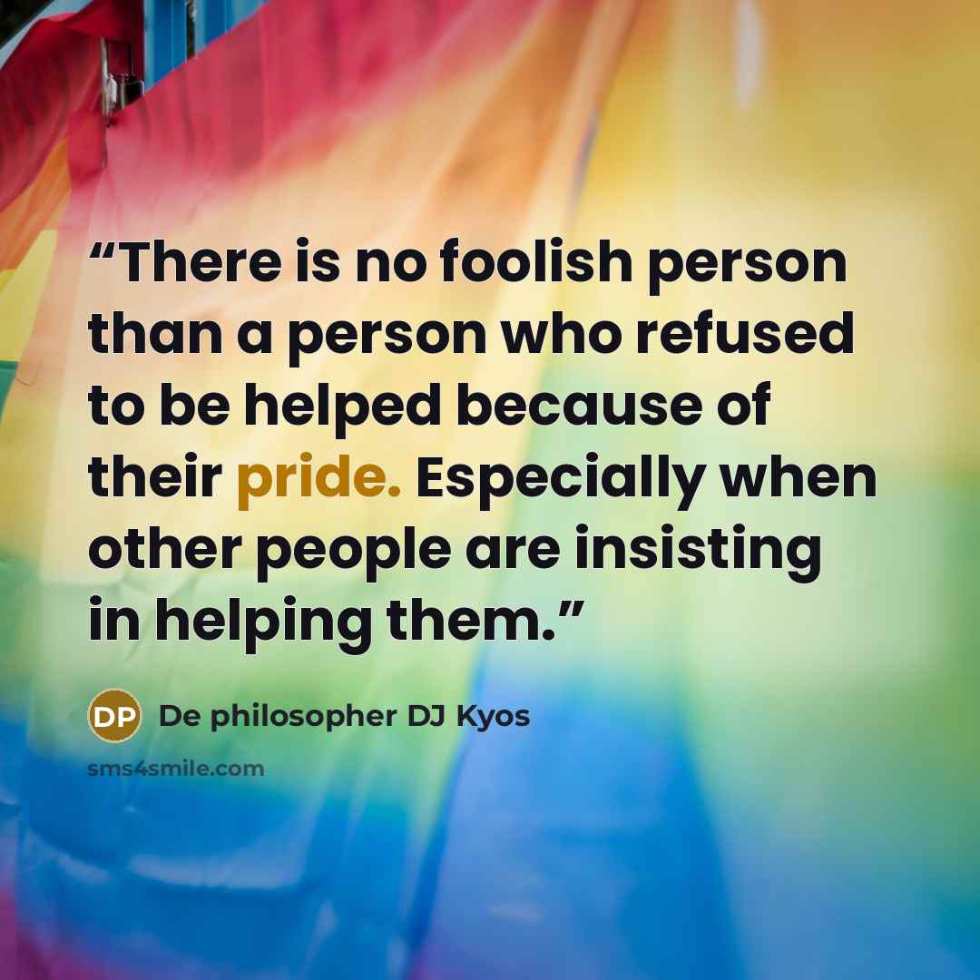 “There is no foolish person than a person who refused to be helped because of their pride. Especially when other people are insisting in helping them.” quote by De philosopher DJ Kyos