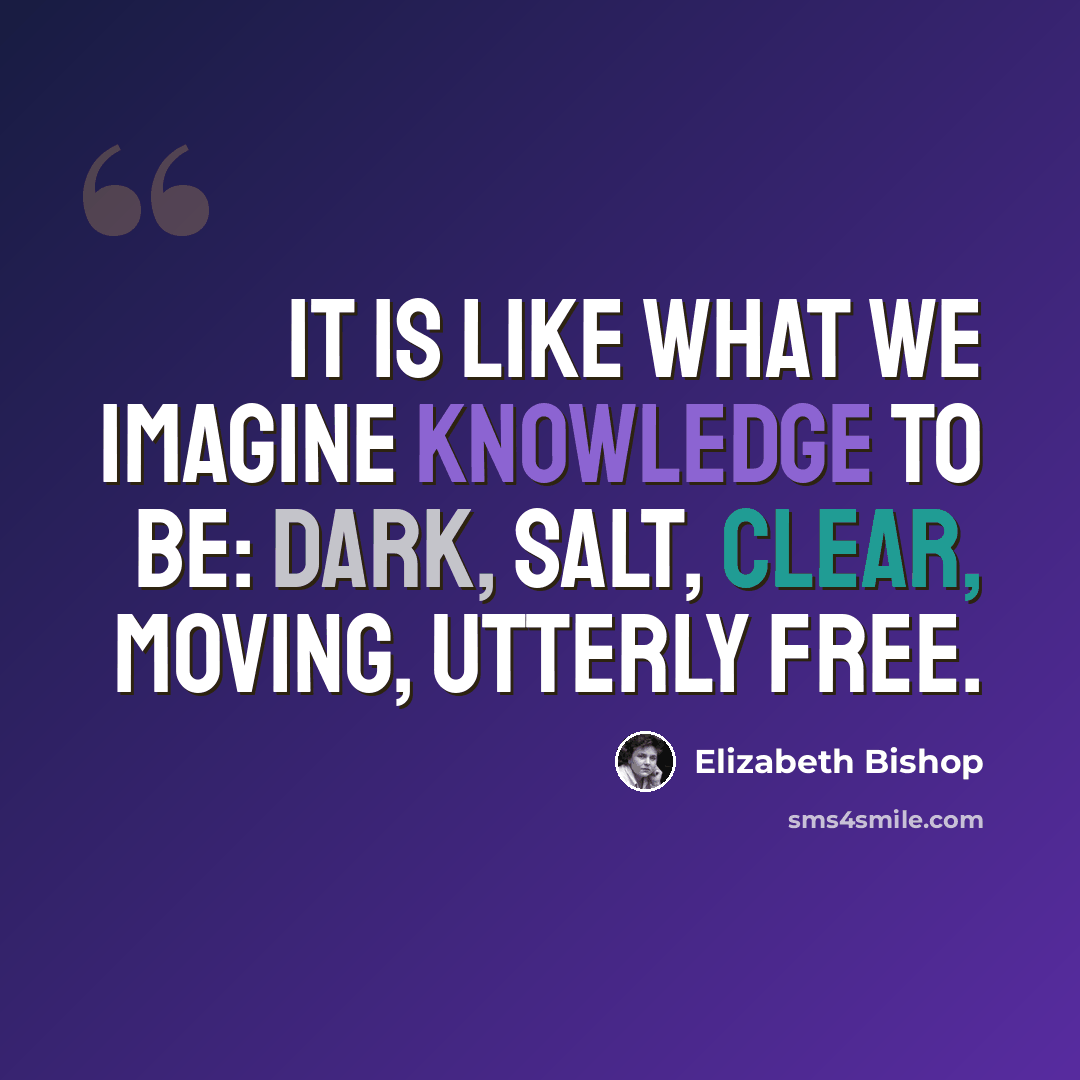 “It is like what we imagine knowledge to be: dark, salt, clear, moving, utterly free.” quote by Elizabeth Bishop